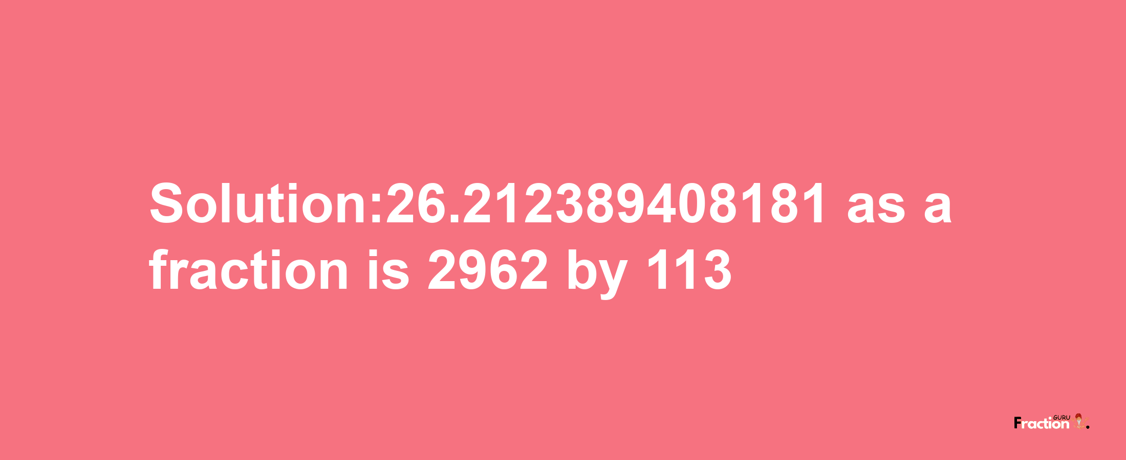 Solution:26.212389408181 as a fraction is 2962/113