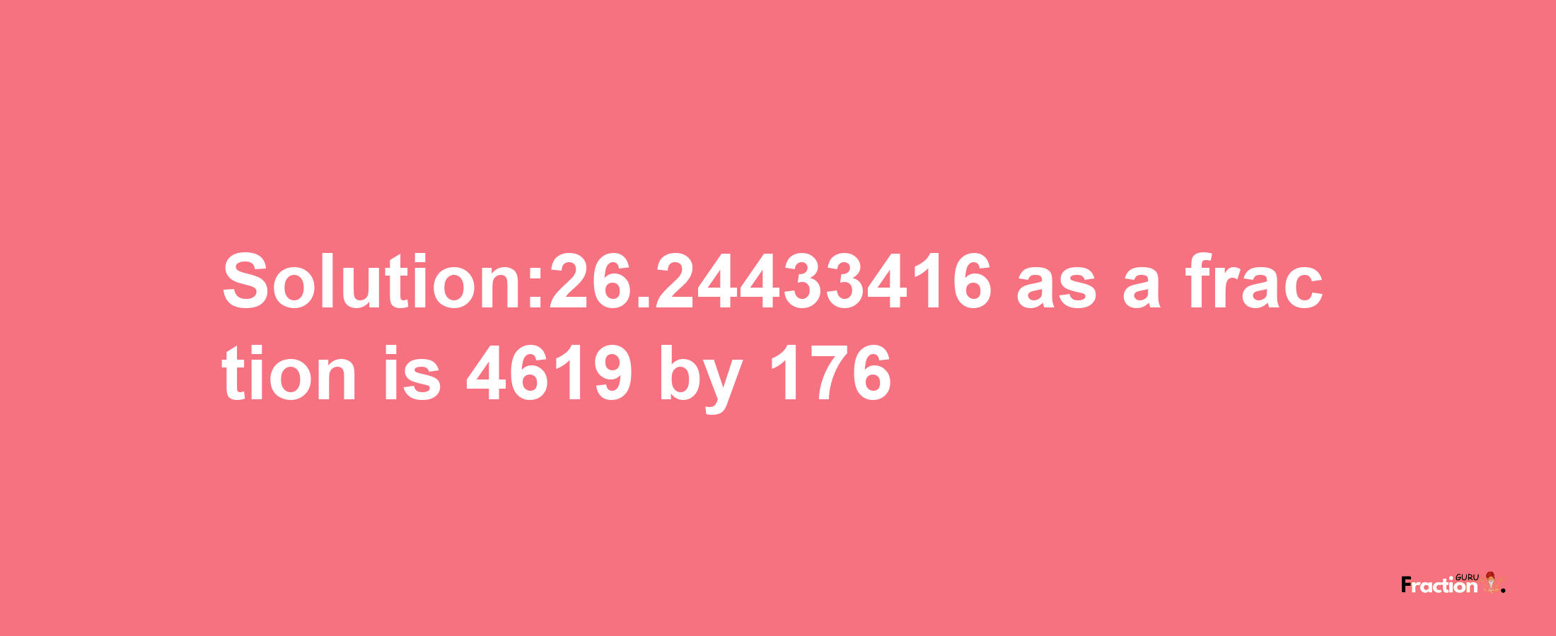 Solution:26.24433416 as a fraction is 4619/176