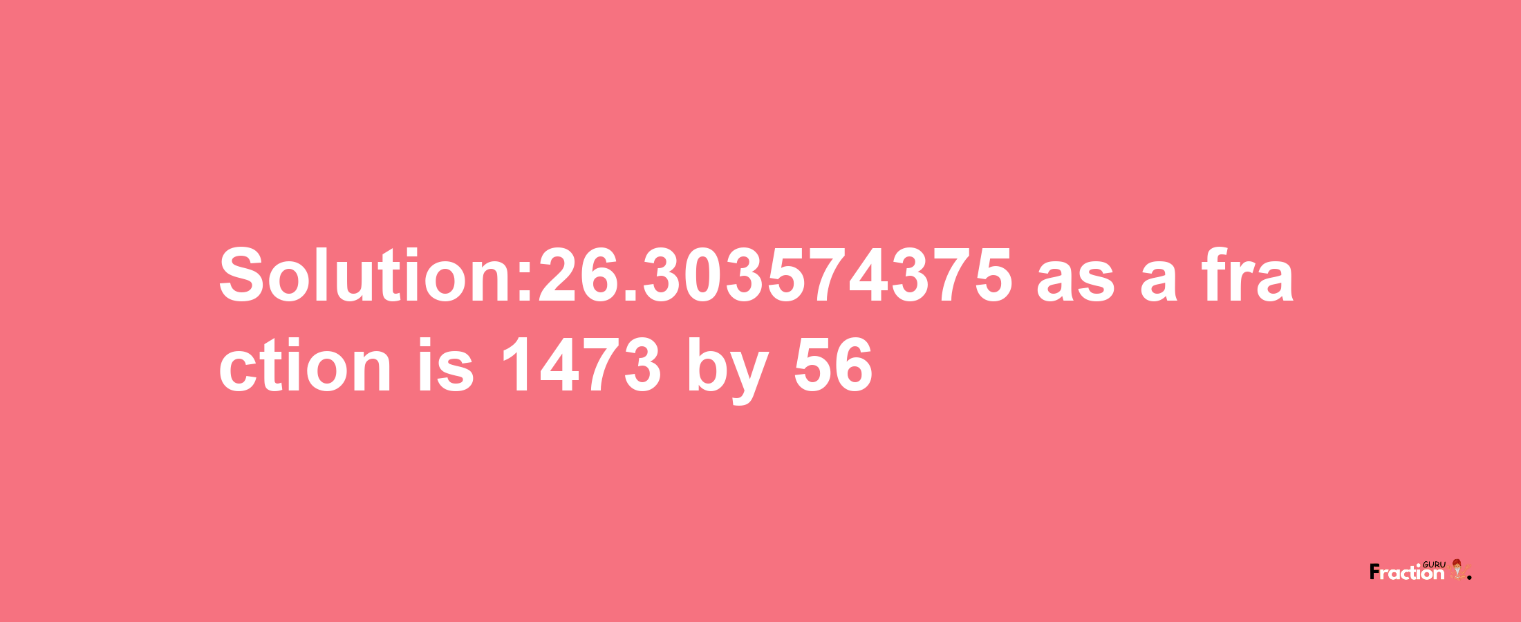 Solution:26.303574375 as a fraction is 1473/56