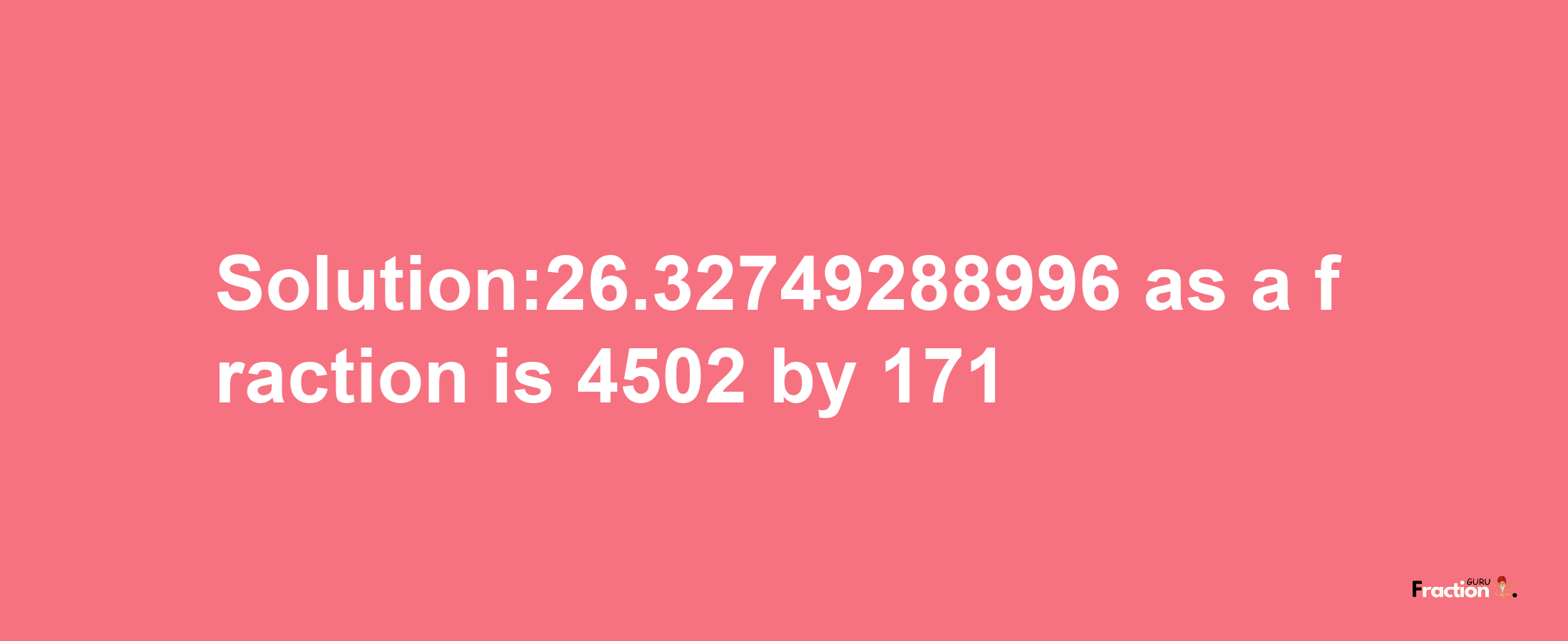 Solution:26.32749288996 as a fraction is 4502/171