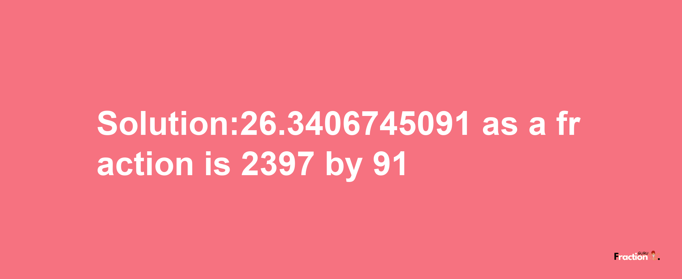 Solution:26.3406745091 as a fraction is 2397/91