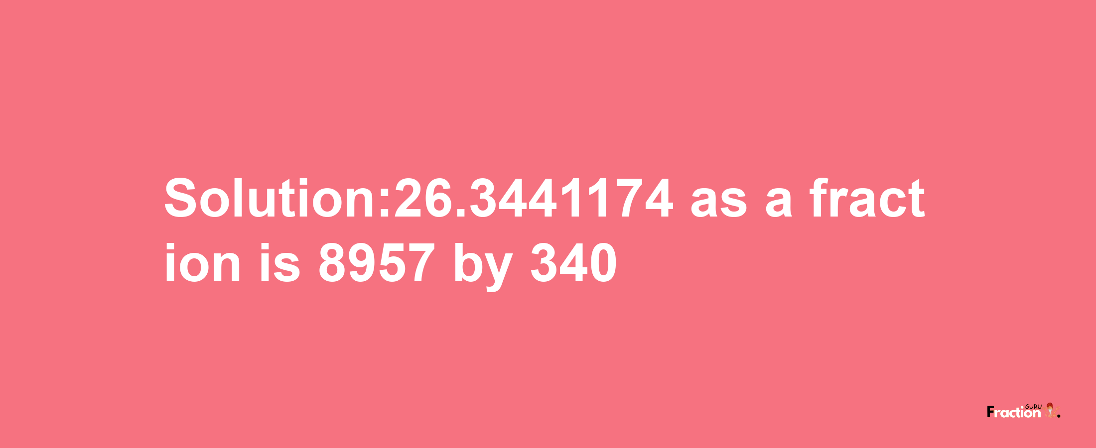 Solution:26.3441174 as a fraction is 8957/340