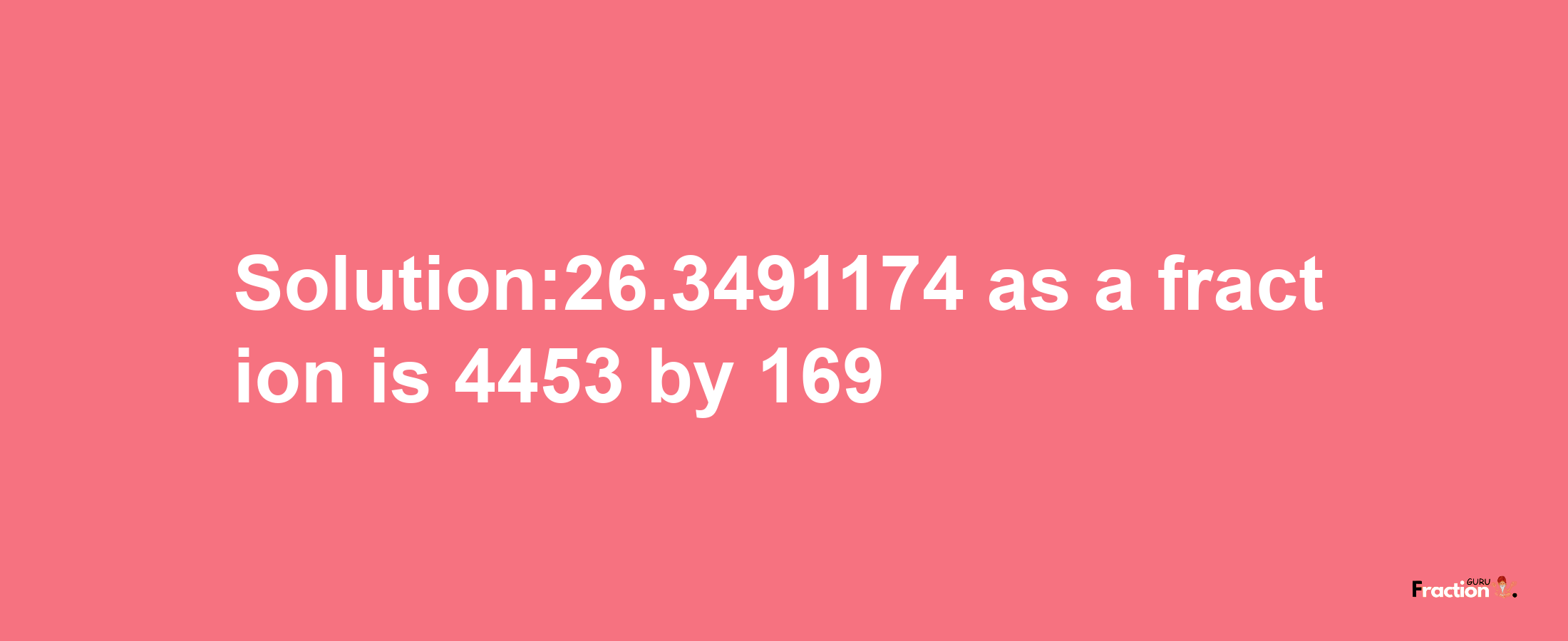 Solution:26.3491174 as a fraction is 4453/169