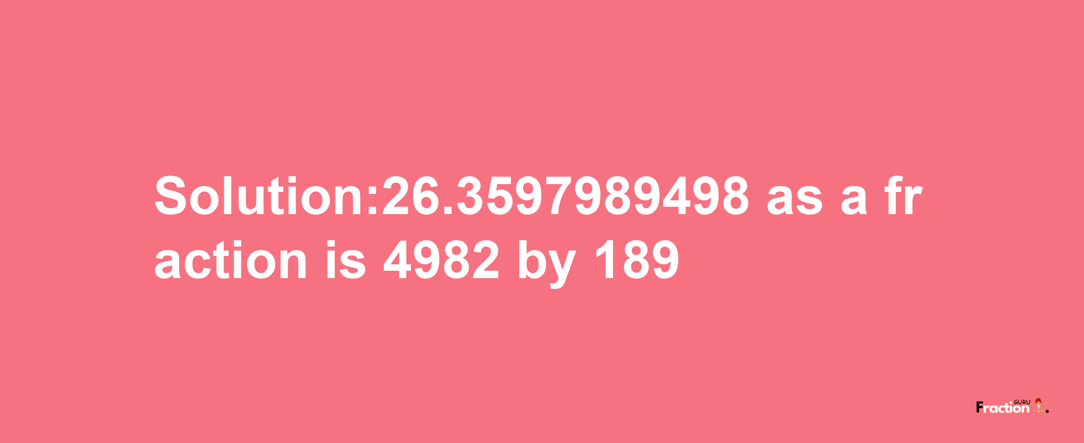 Solution:26.3597989498 as a fraction is 4982/189