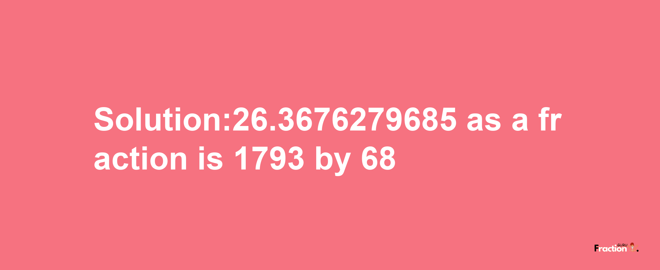 Solution:26.3676279685 as a fraction is 1793/68