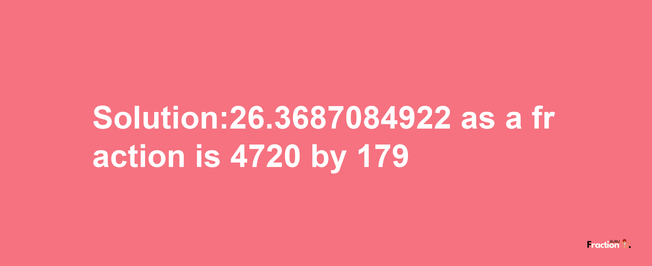 Solution:26.3687084922 as a fraction is 4720/179