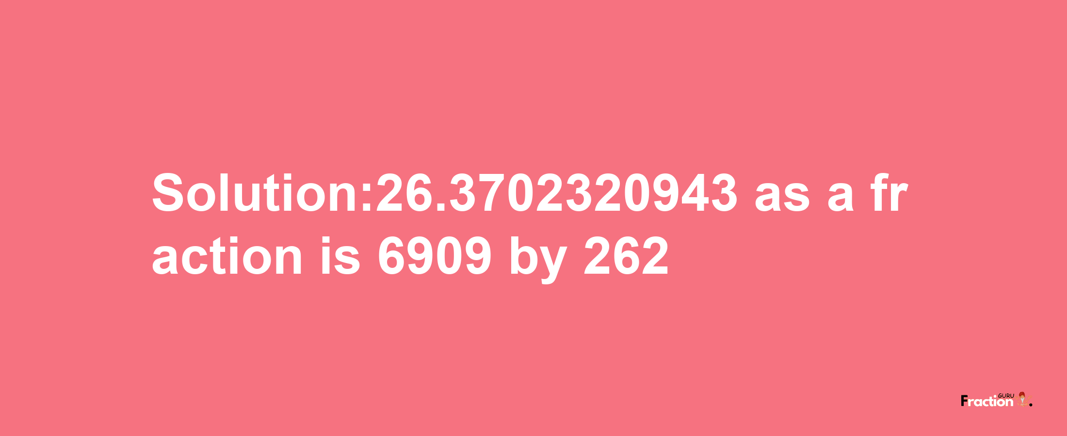 Solution:26.3702320943 as a fraction is 6909/262