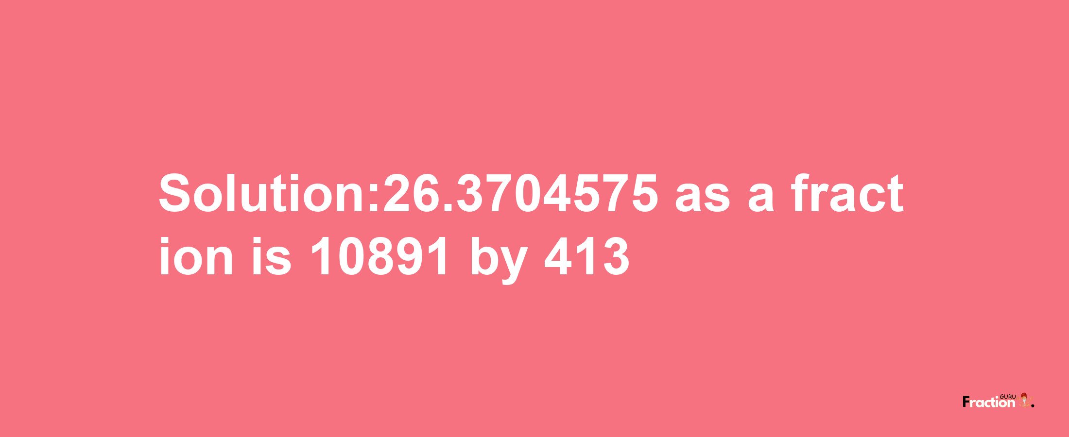 Solution:26.3704575 as a fraction is 10891/413