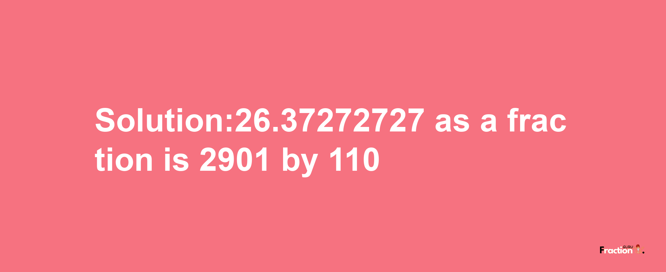 Solution:26.37272727 as a fraction is 2901/110