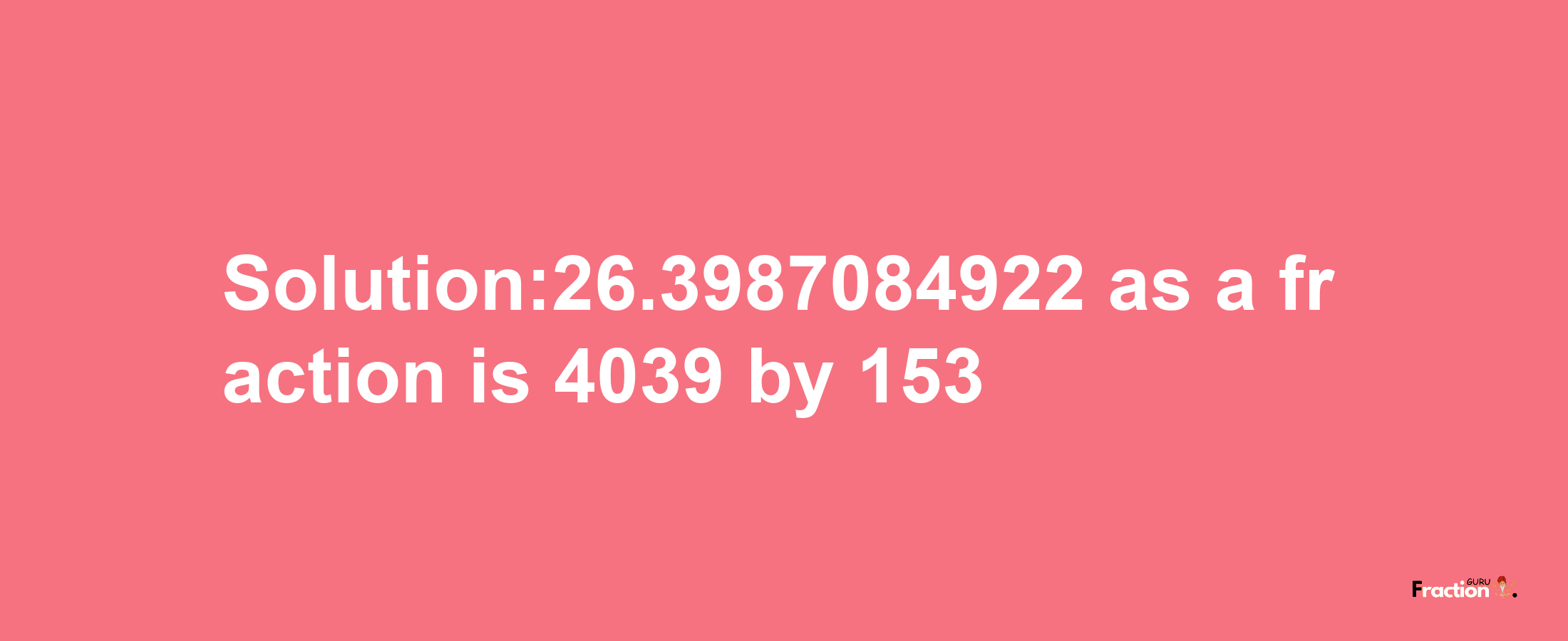 Solution:26.3987084922 as a fraction is 4039/153