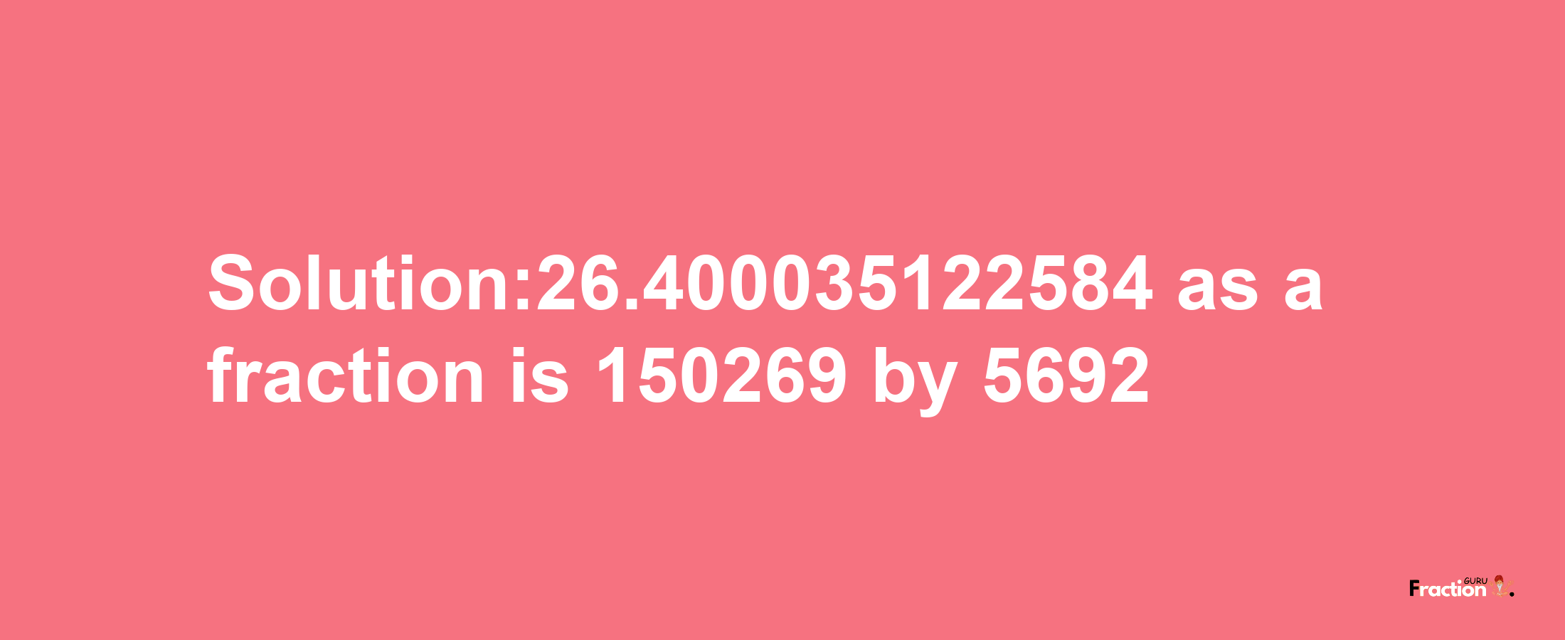 Solution:26.400035122584 as a fraction is 150269/5692