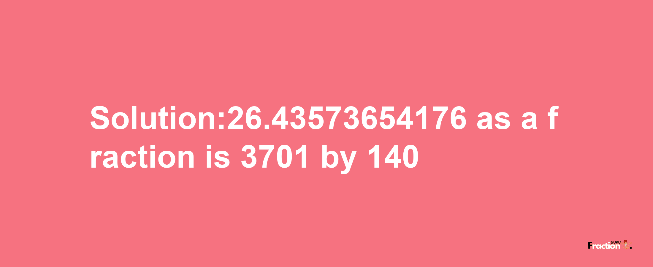 Solution:26.43573654176 as a fraction is 3701/140