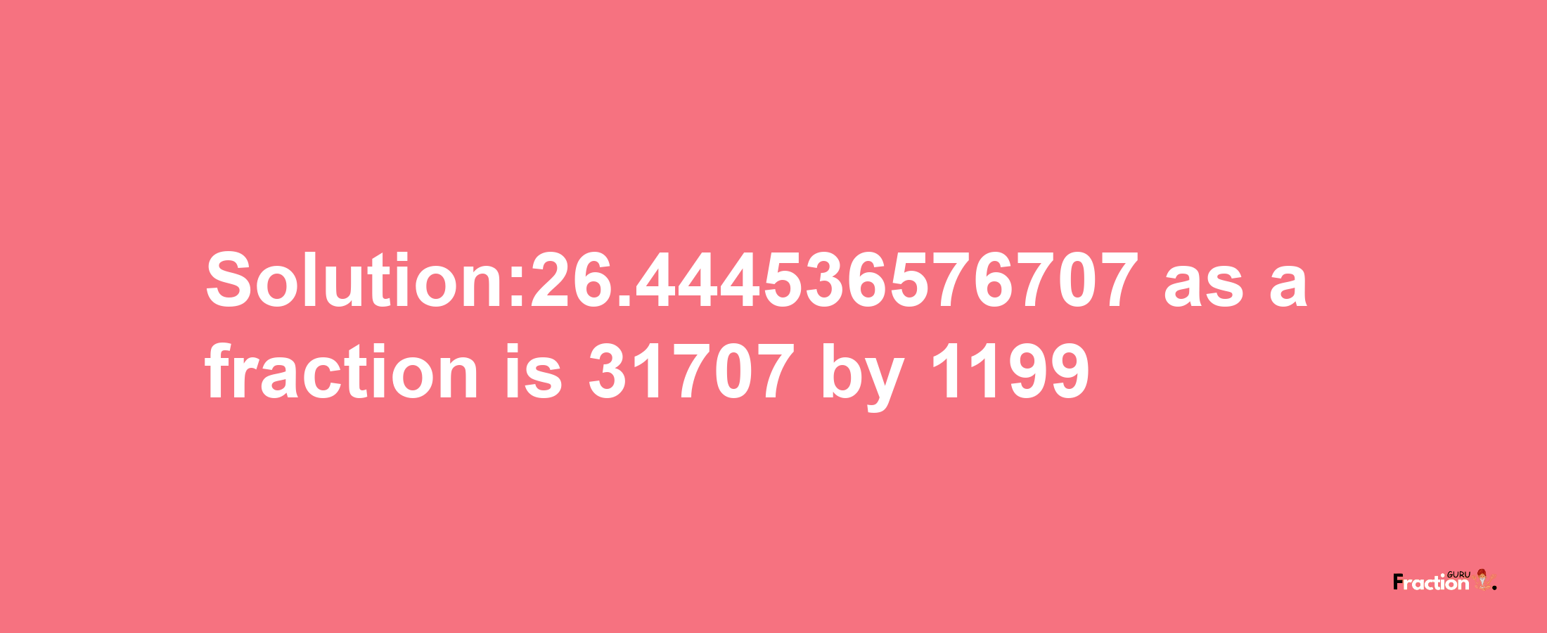 Solution:26.444536576707 as a fraction is 31707/1199