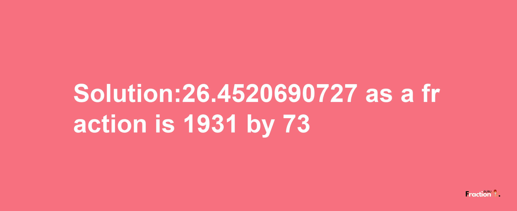 Solution:26.4520690727 as a fraction is 1931/73