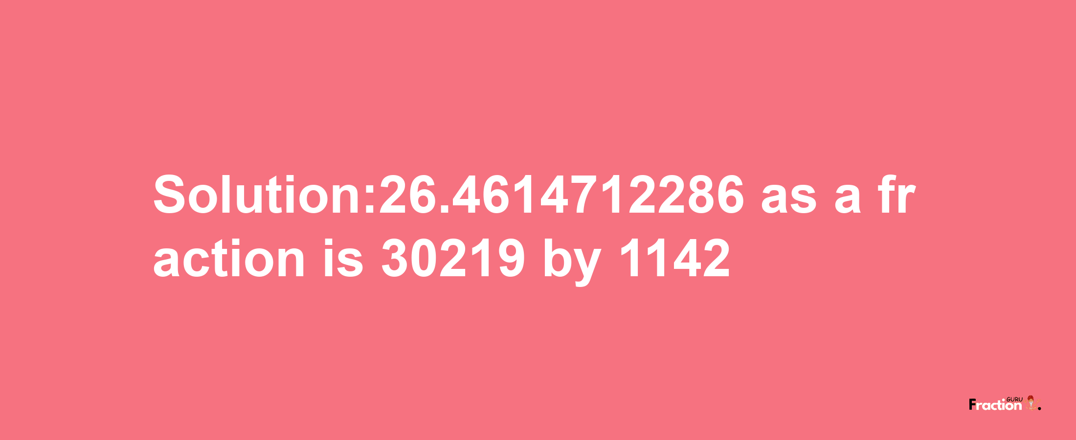 Solution:26.4614712286 as a fraction is 30219/1142