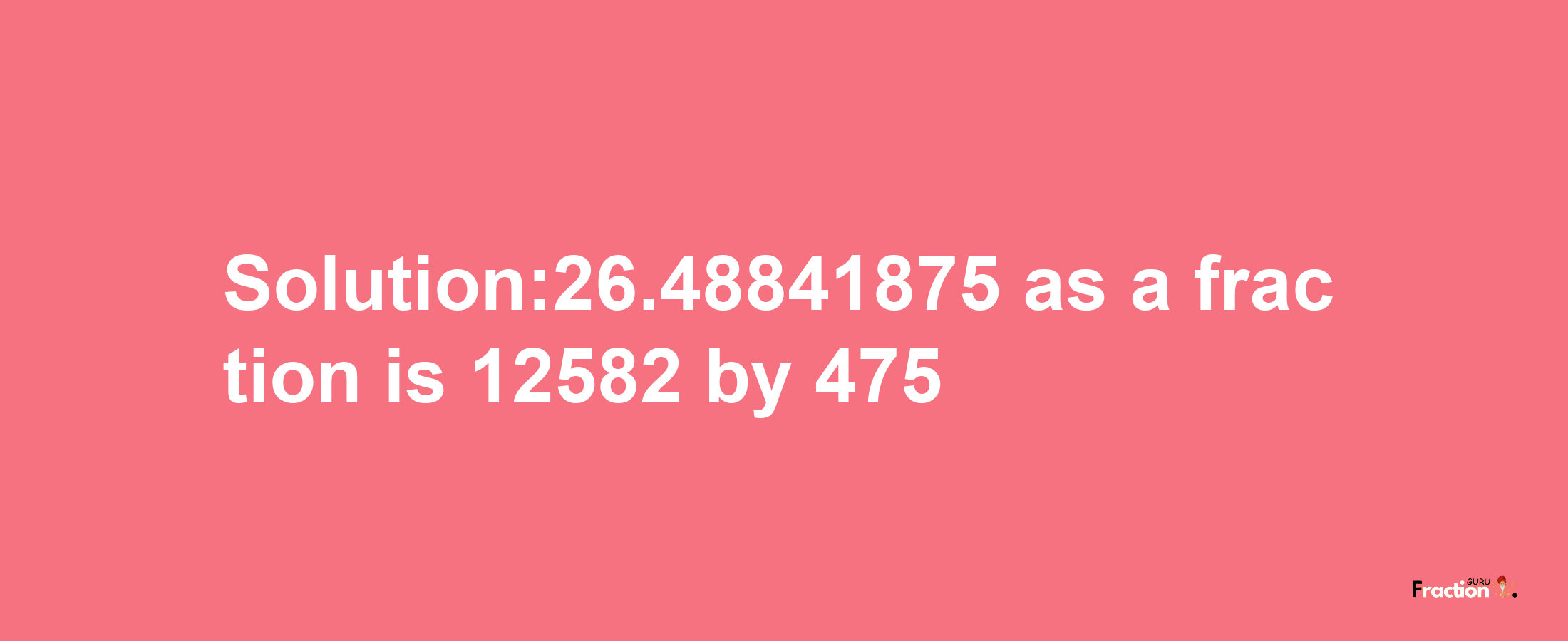 Solution:26.48841875 as a fraction is 12582/475