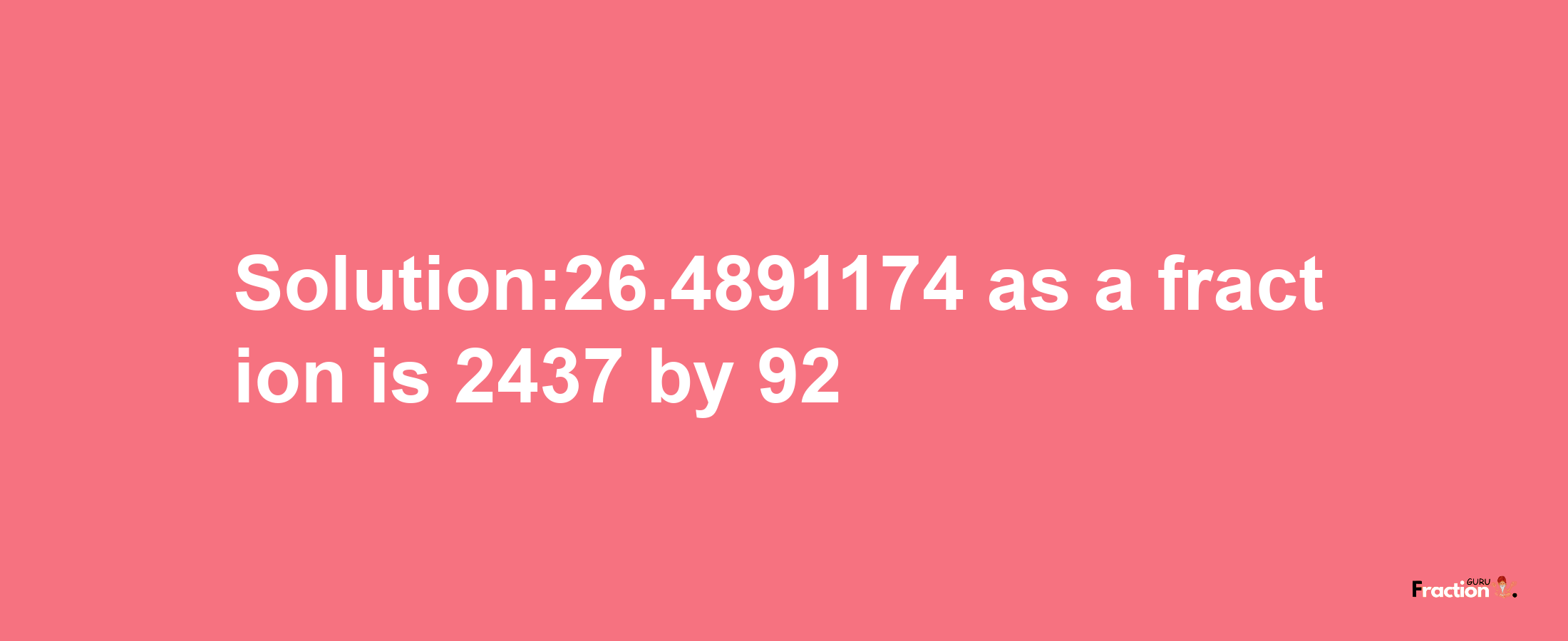 Solution:26.4891174 as a fraction is 2437/92