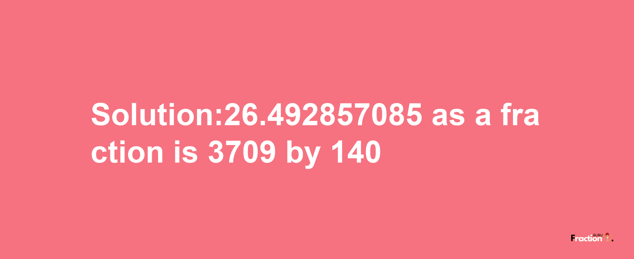 Solution:26.492857085 as a fraction is 3709/140