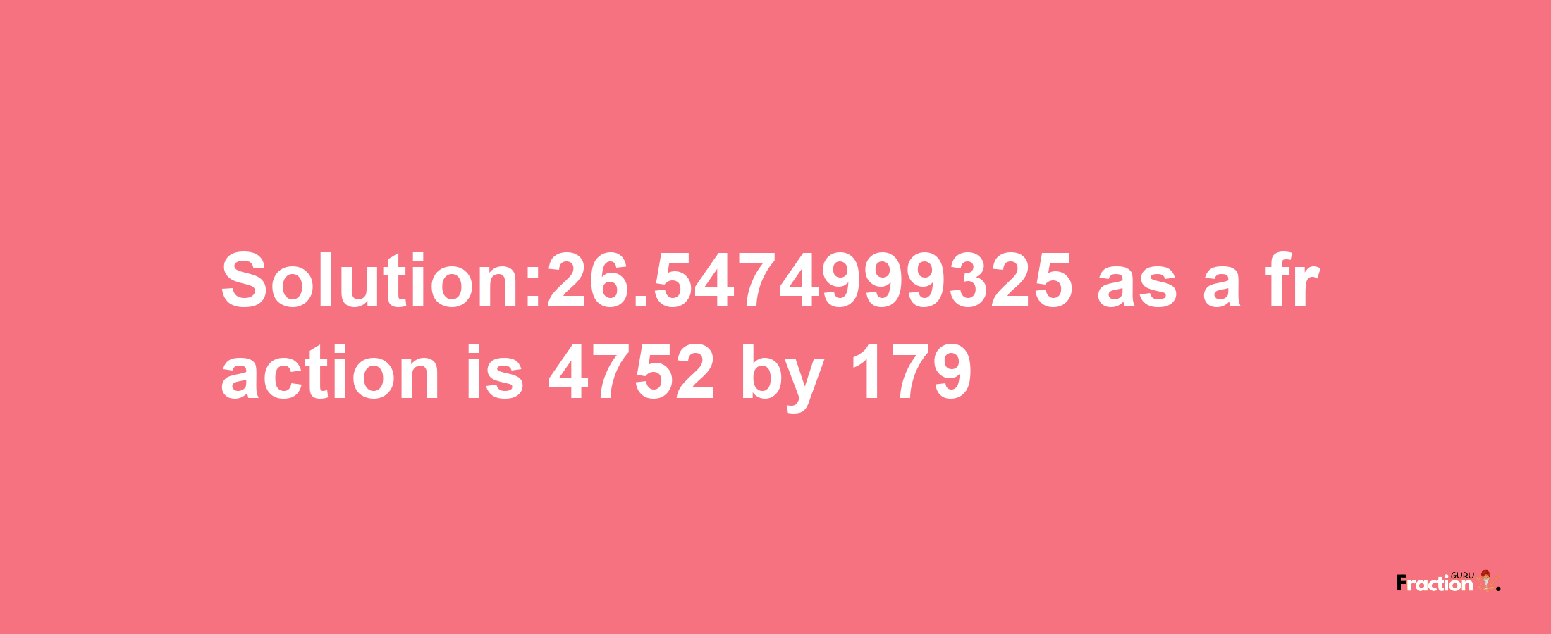 Solution:26.5474999325 as a fraction is 4752/179