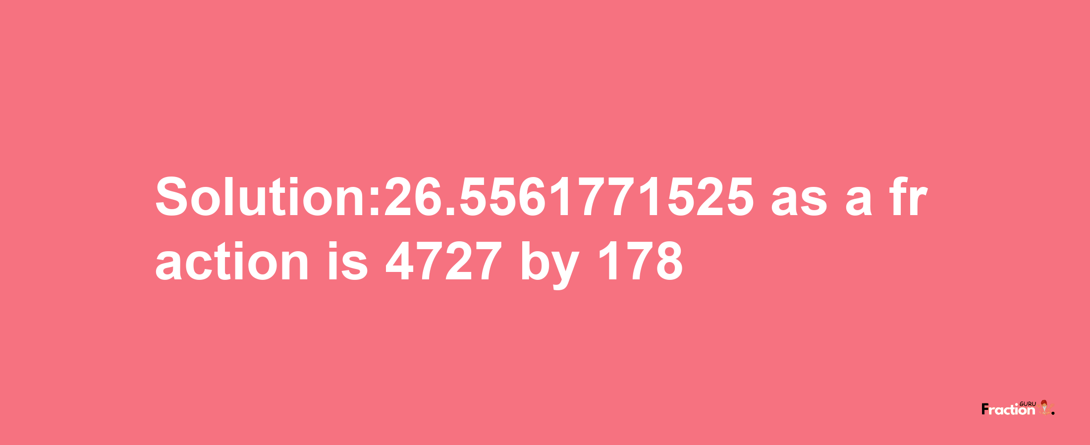 Solution:26.5561771525 as a fraction is 4727/178