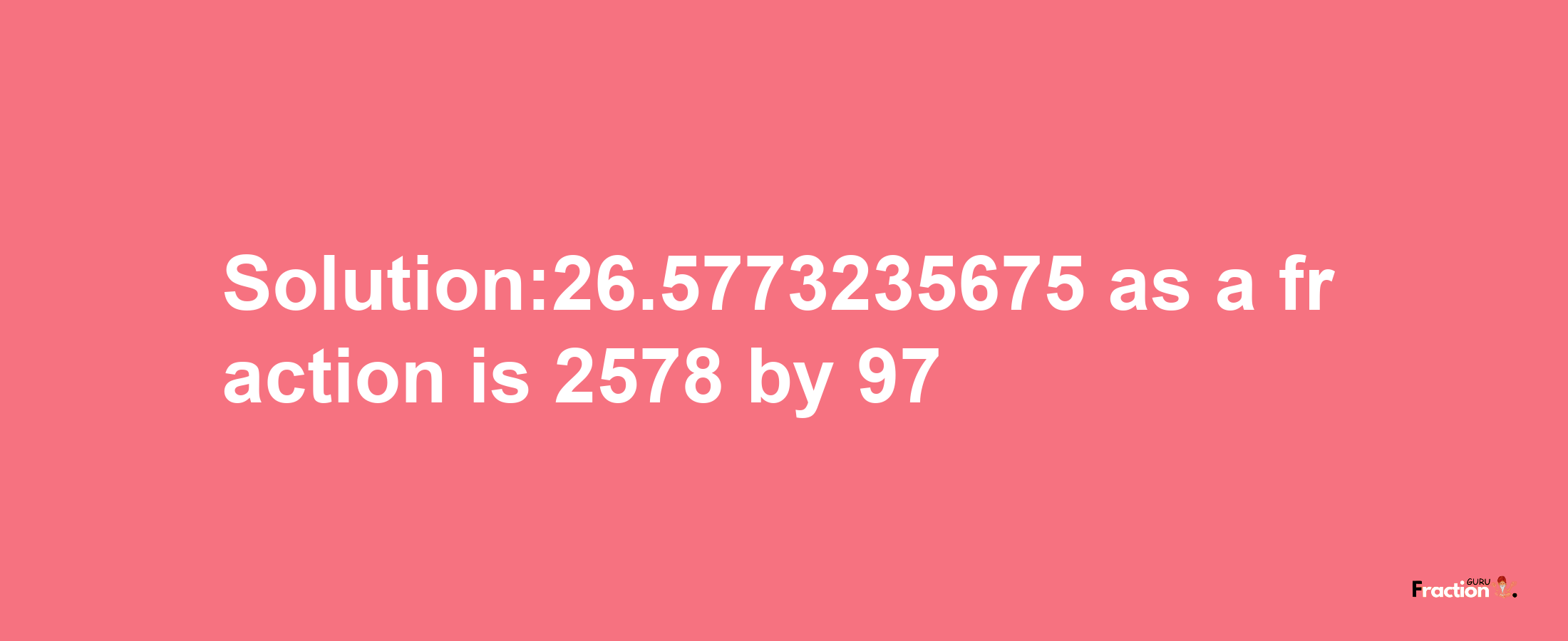 Solution:26.5773235675 as a fraction is 2578/97