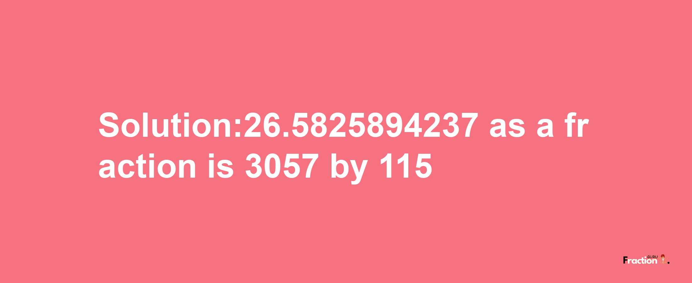 Solution:26.5825894237 as a fraction is 3057/115