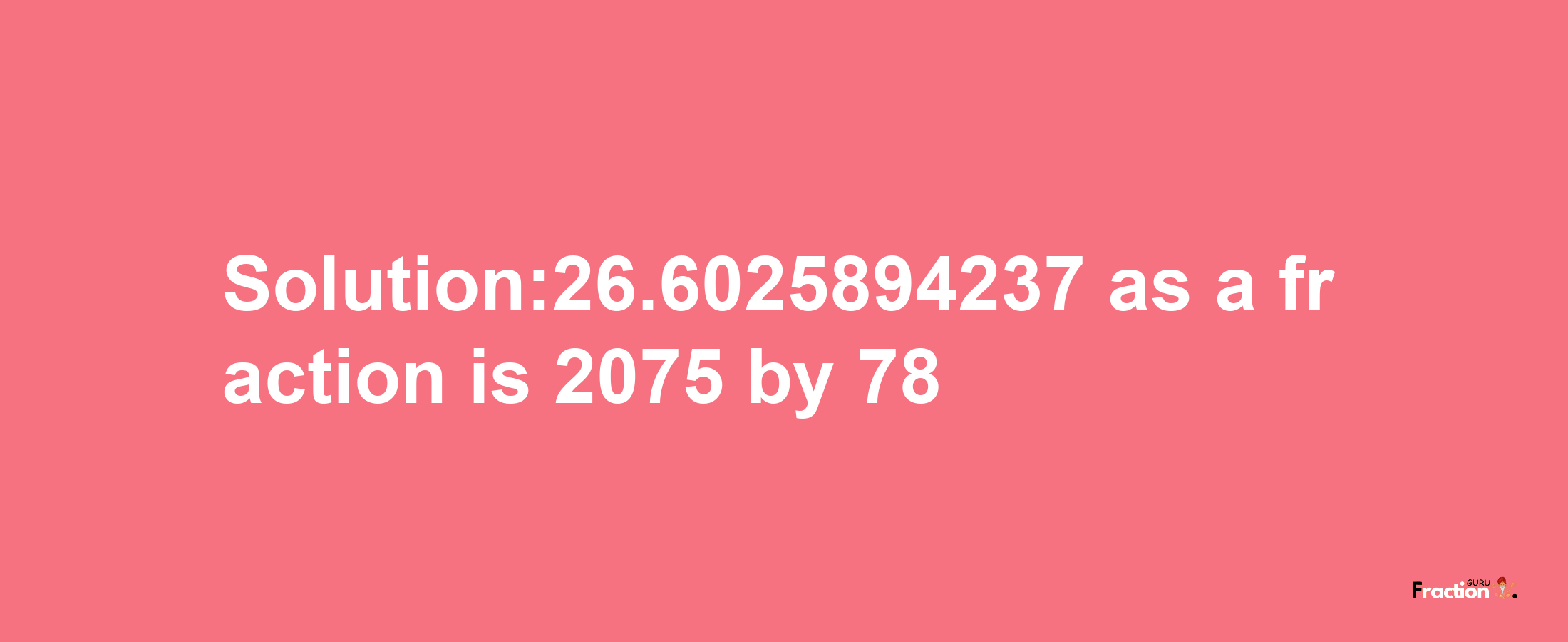 Solution:26.6025894237 as a fraction is 2075/78