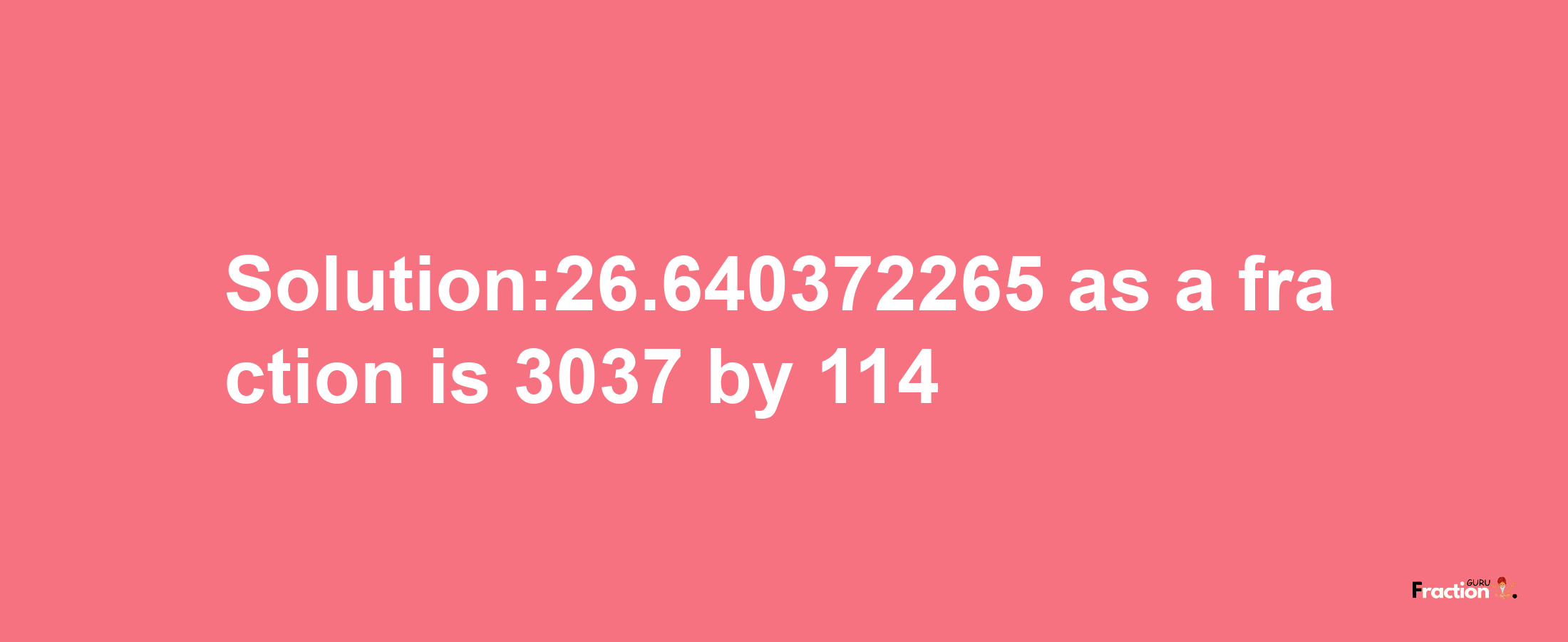 Solution:26.640372265 as a fraction is 3037/114