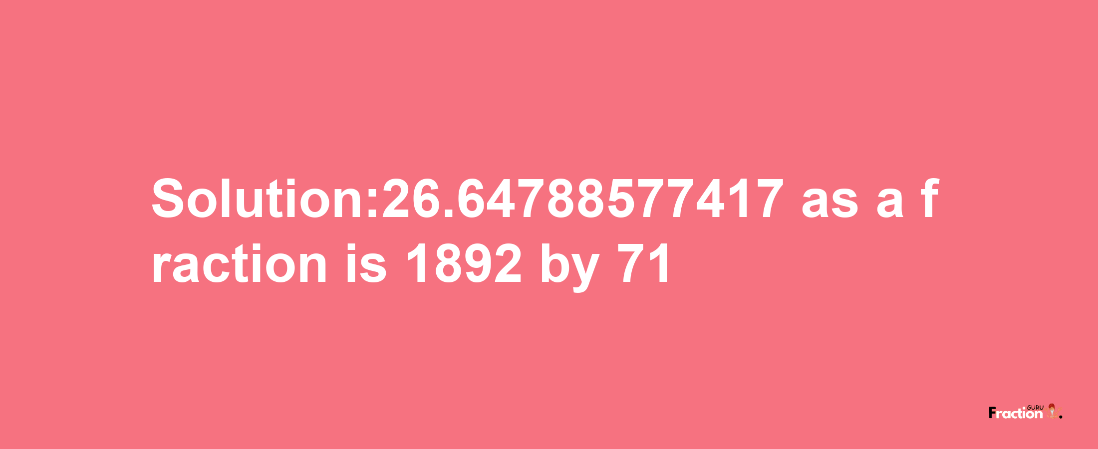 Solution:26.64788577417 as a fraction is 1892/71