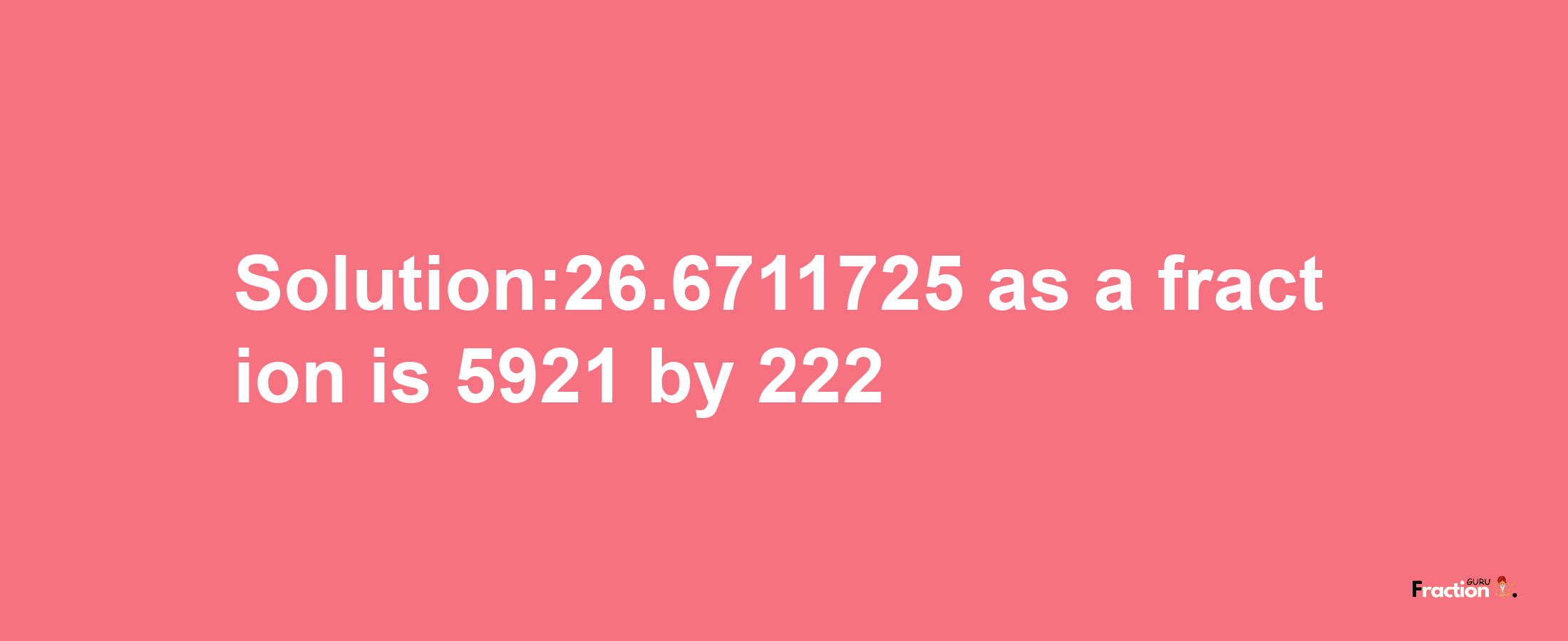 Solution:26.6711725 as a fraction is 5921/222