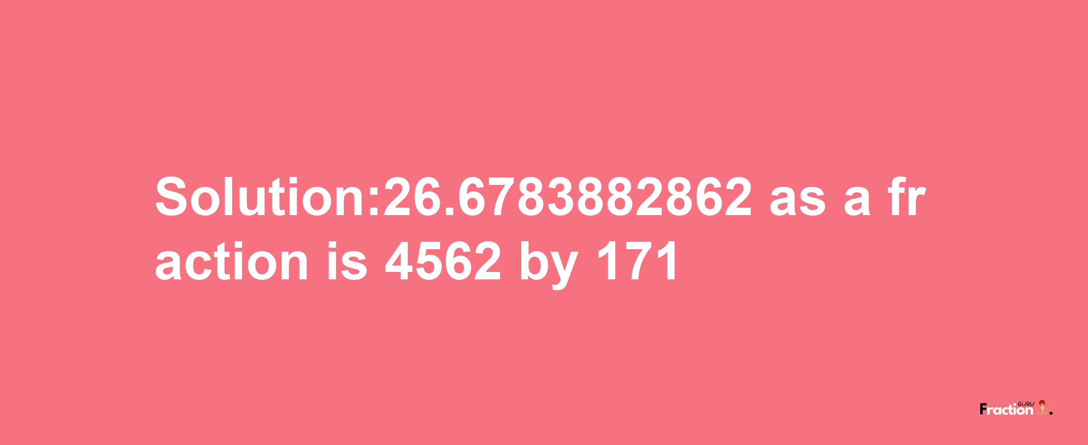 Solution:26.6783882862 as a fraction is 4562/171