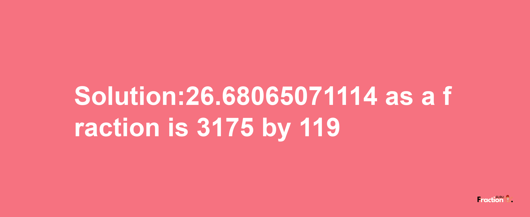 Solution:26.68065071114 as a fraction is 3175/119