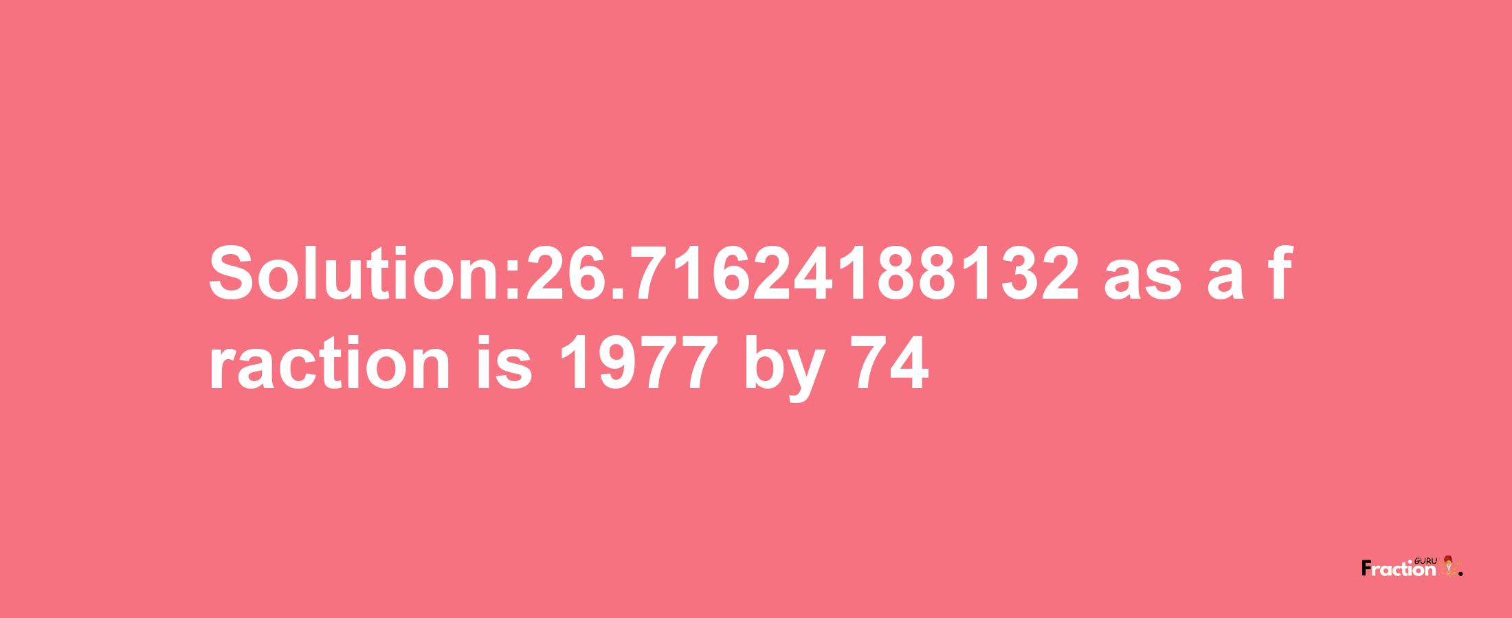 Solution:26.71624188132 as a fraction is 1977/74