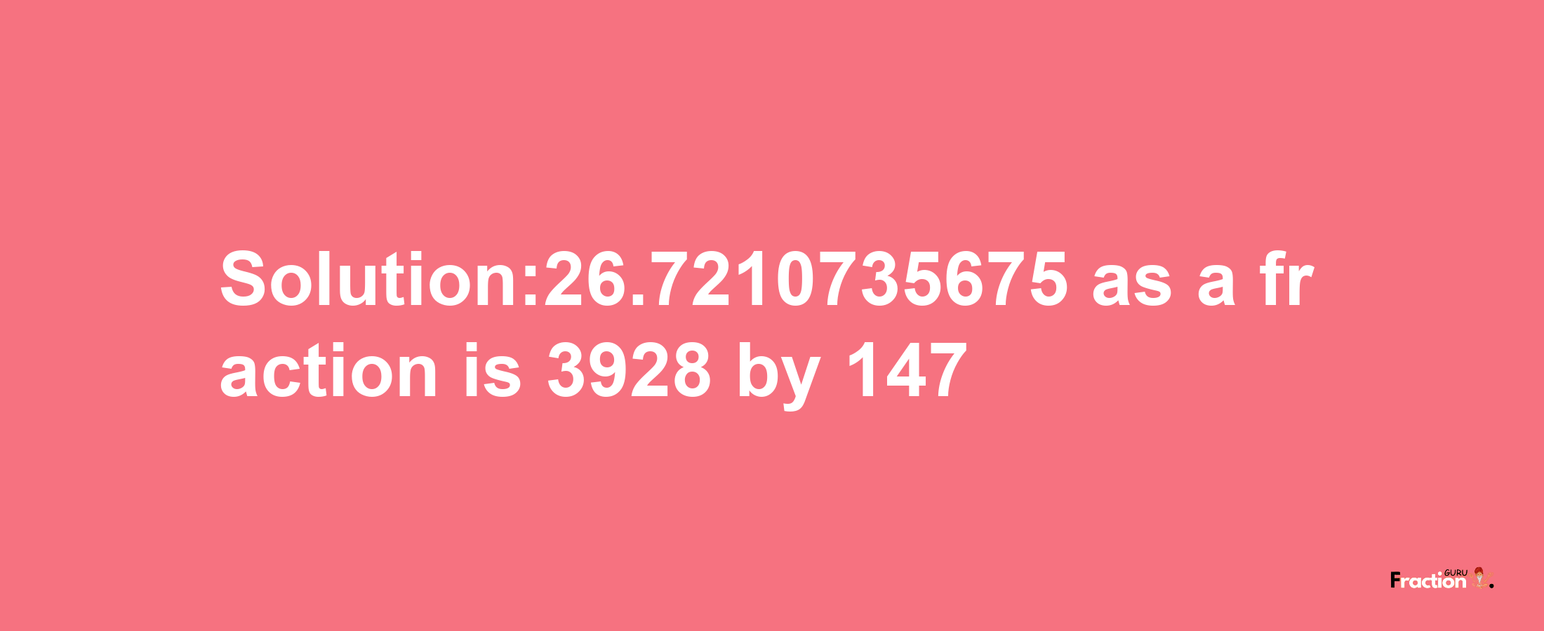 Solution:26.7210735675 as a fraction is 3928/147