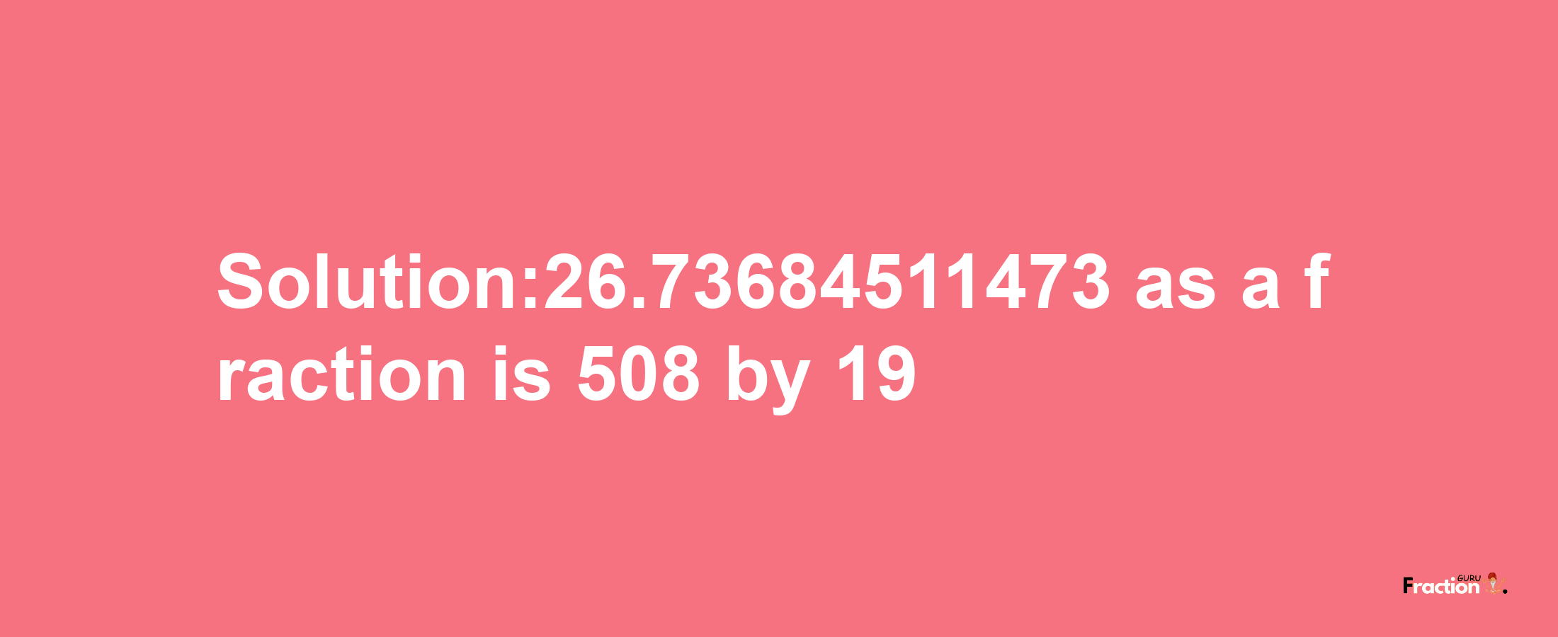 Solution:26.73684511473 as a fraction is 508/19