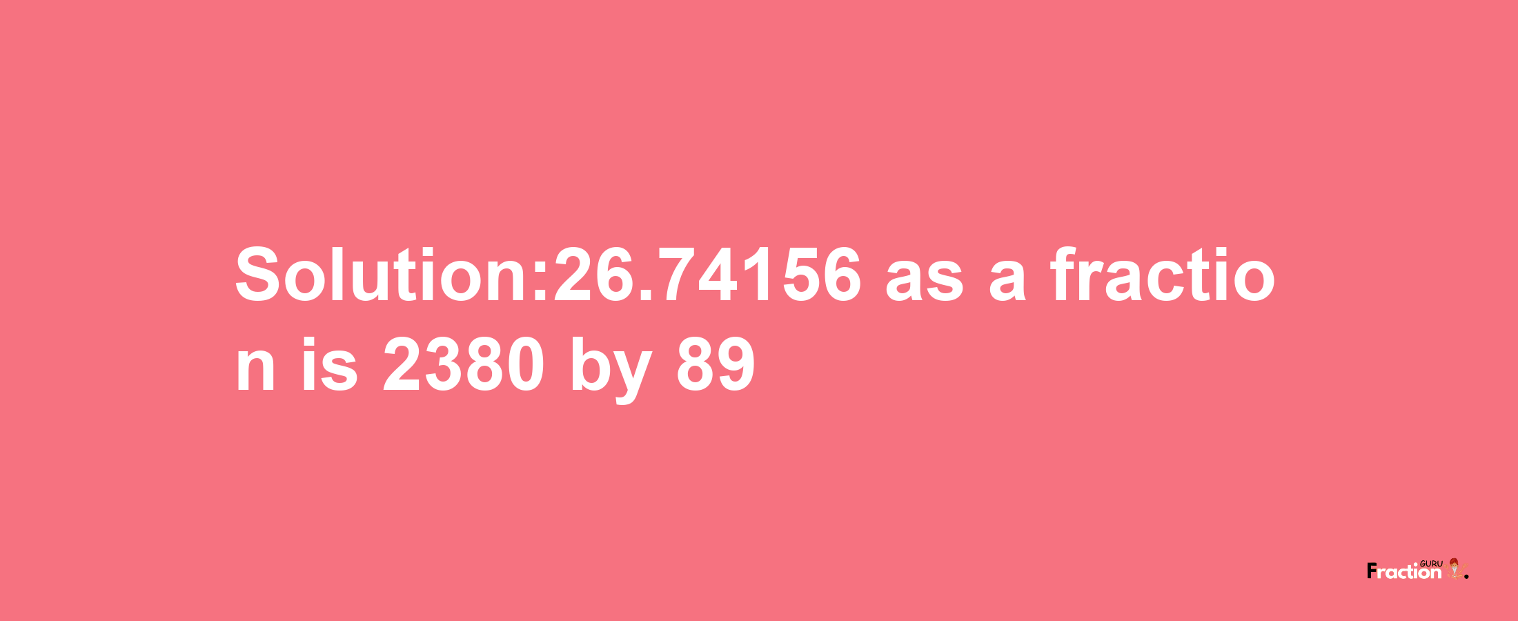 Solution:26.74156 as a fraction is 2380/89