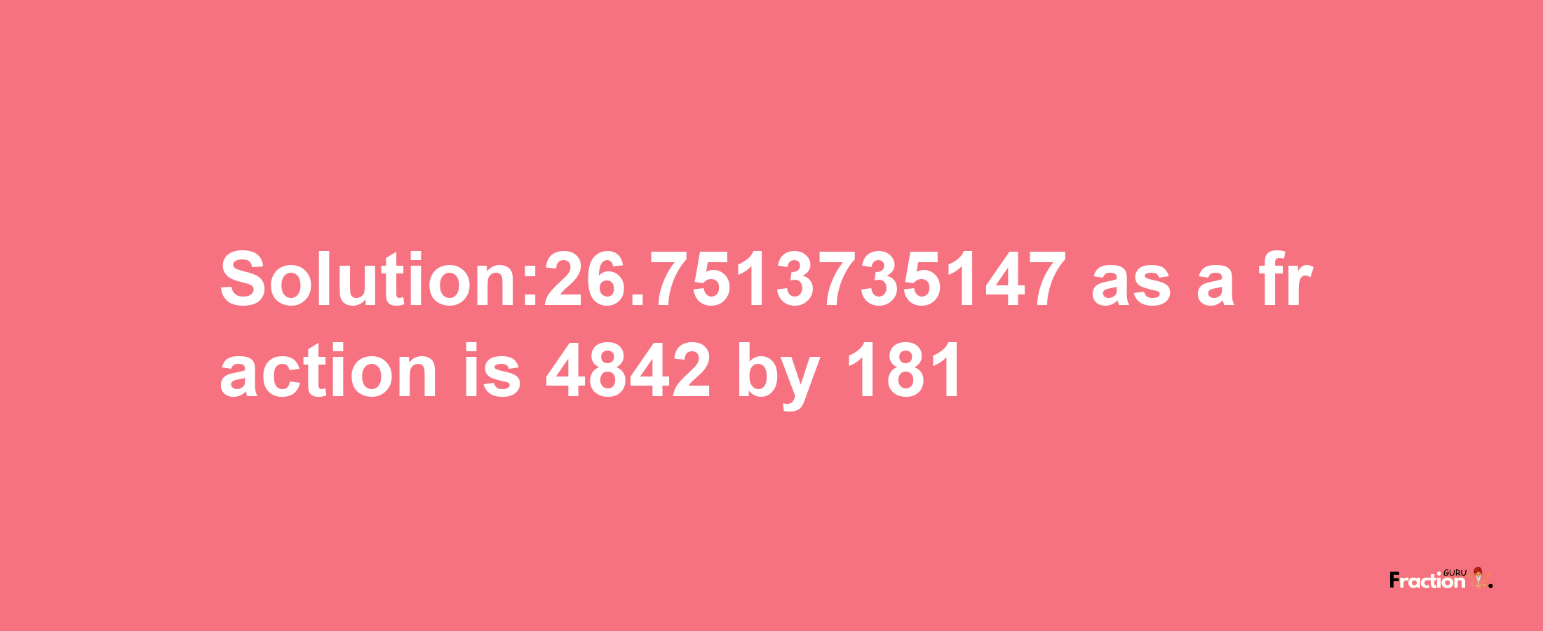 Solution:26.7513735147 as a fraction is 4842/181