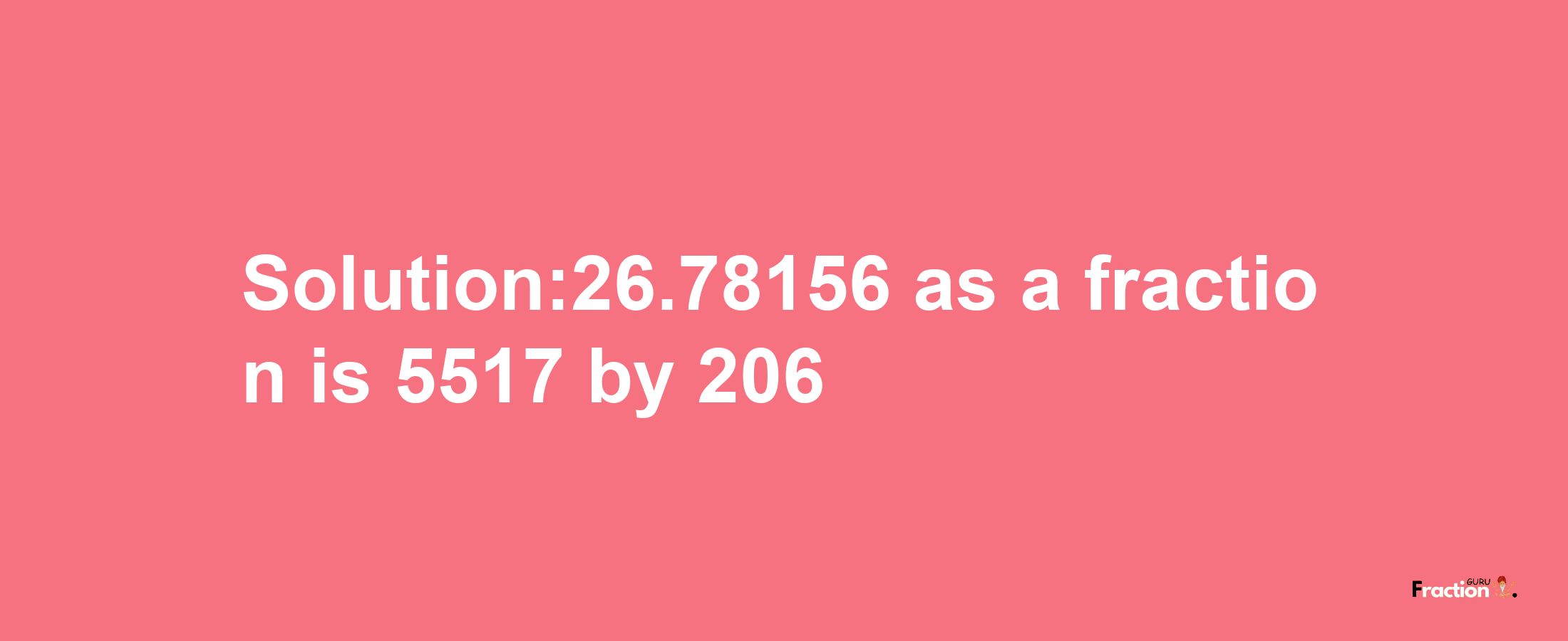 Solution:26.78156 as a fraction is 5517/206