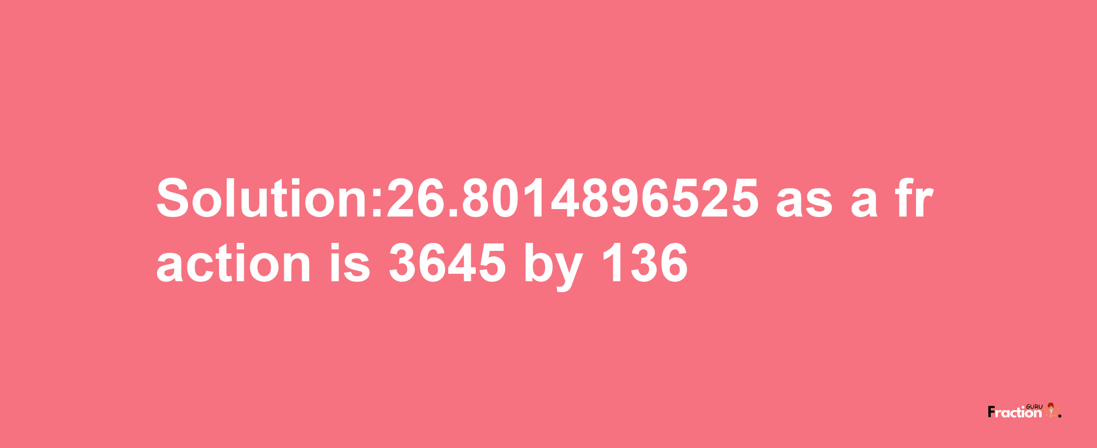 Solution:26.8014896525 as a fraction is 3645/136