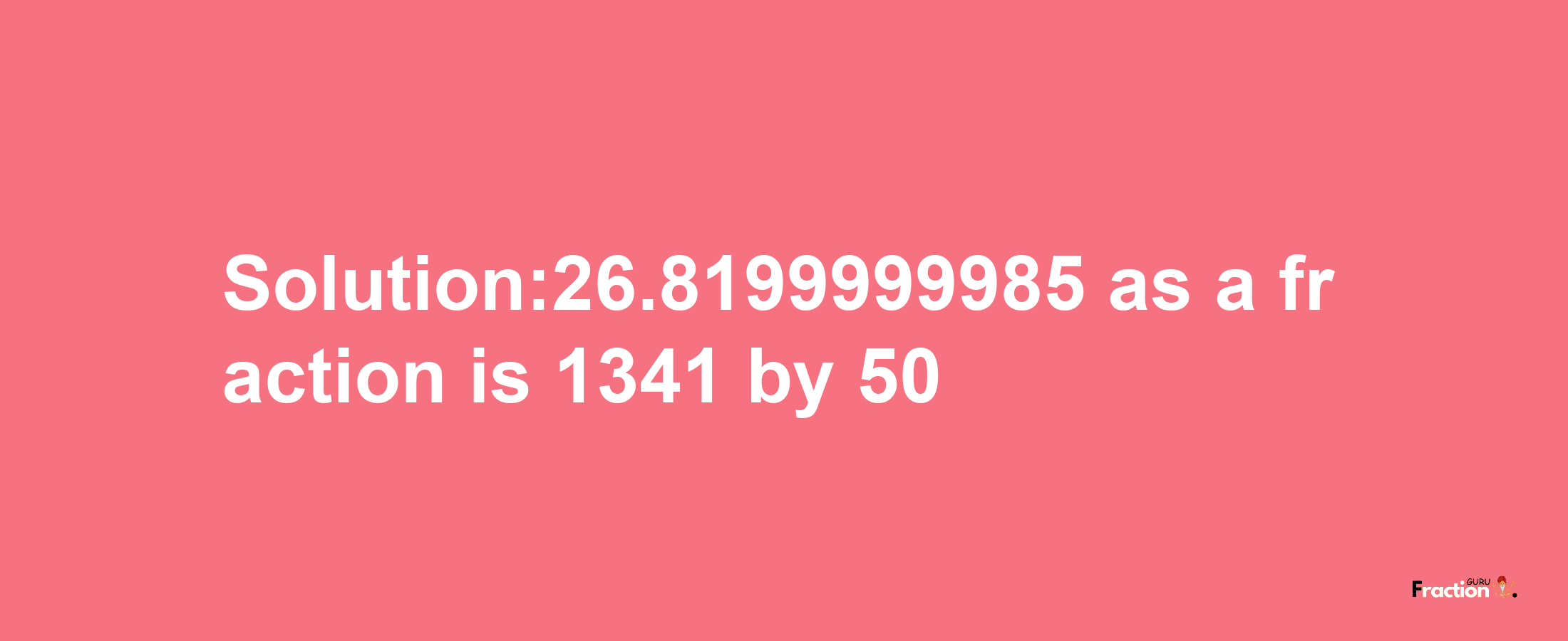 Solution:26.8199999985 as a fraction is 1341/50