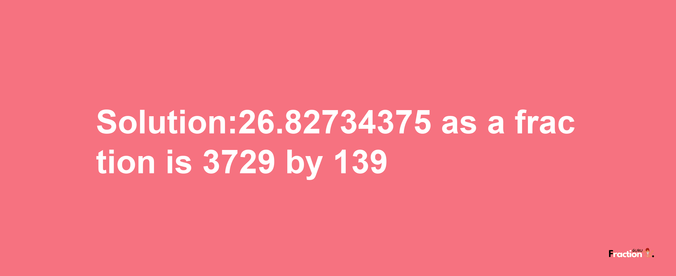 Solution:26.82734375 as a fraction is 3729/139