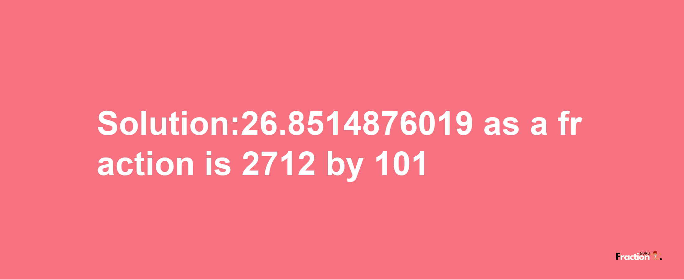 Solution:26.8514876019 as a fraction is 2712/101