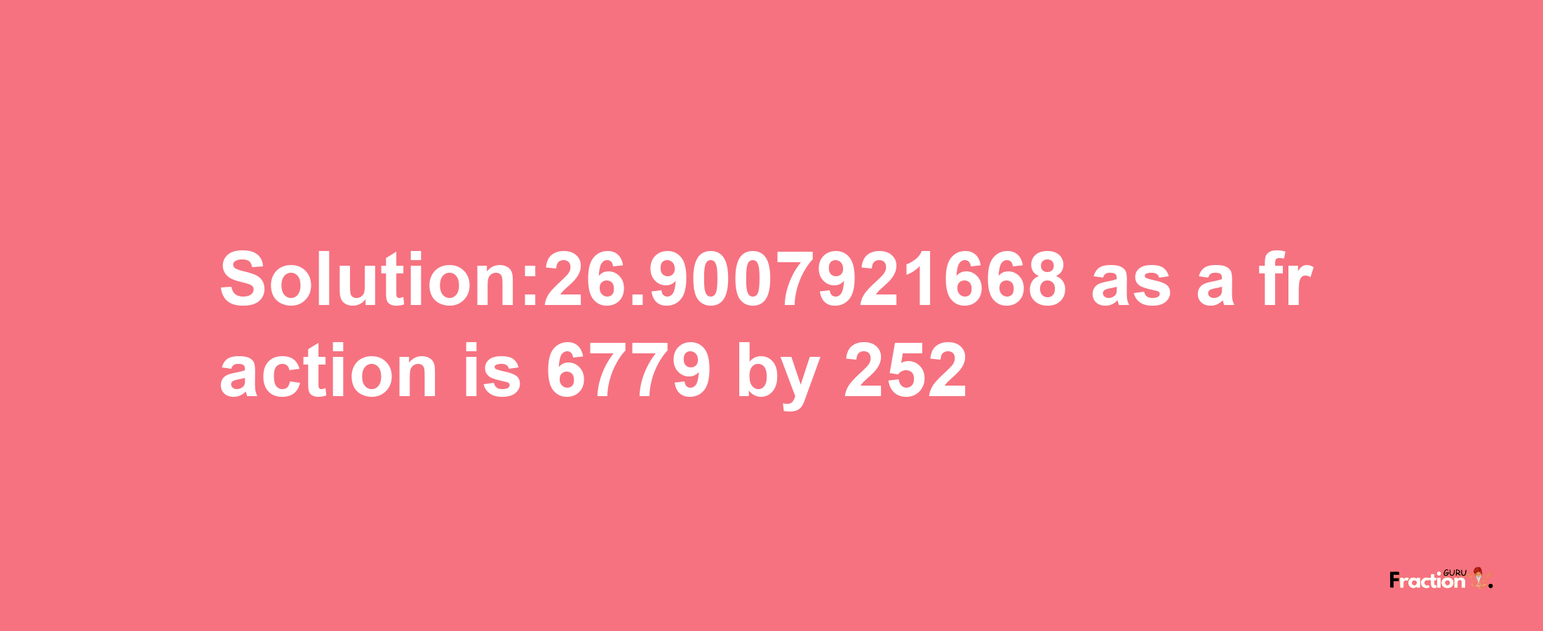 Solution:26.9007921668 as a fraction is 6779/252