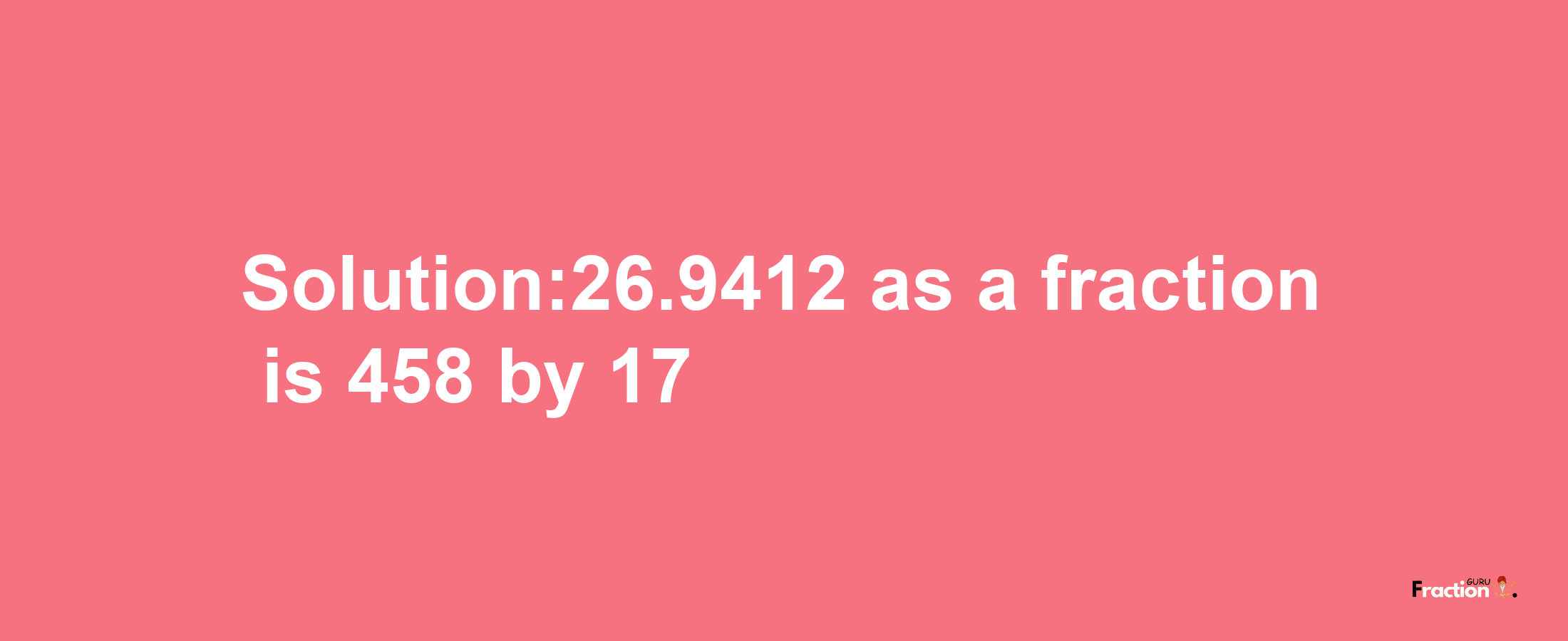 Solution:26.9412 as a fraction is 458/17