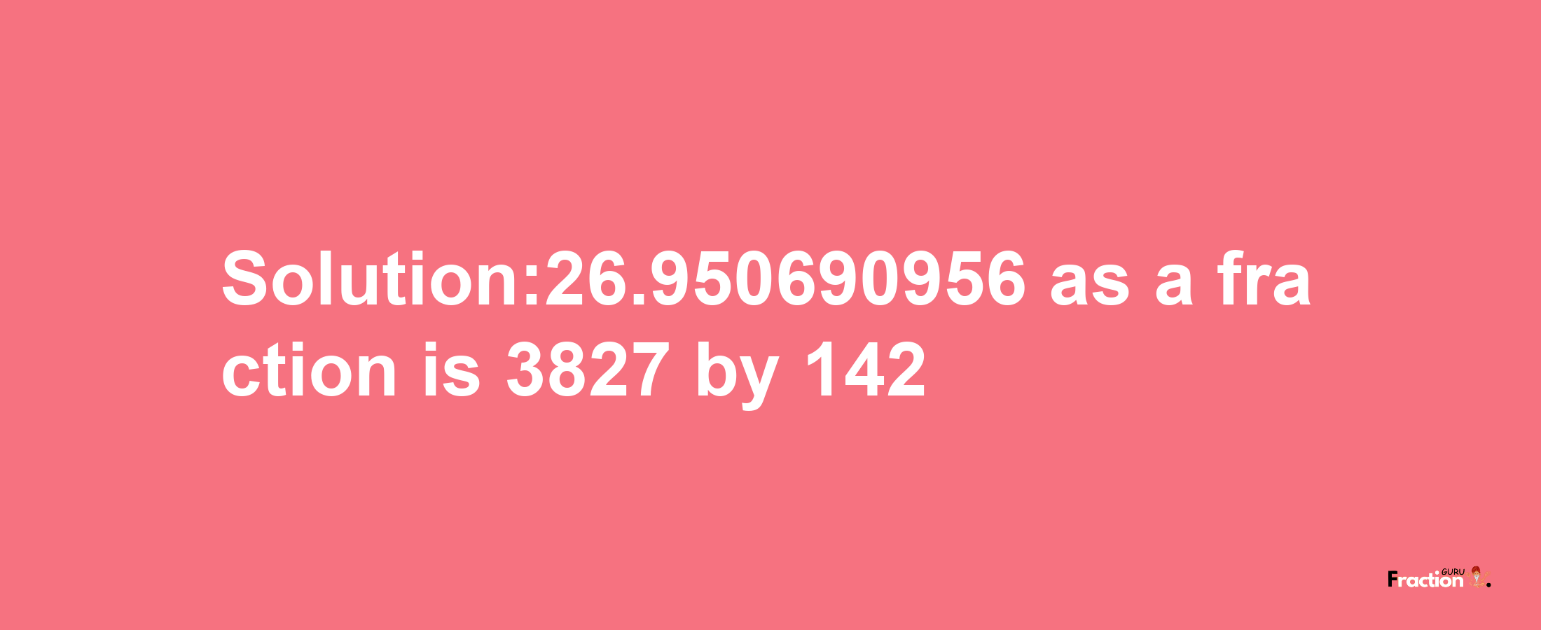 Solution:26.950690956 as a fraction is 3827/142