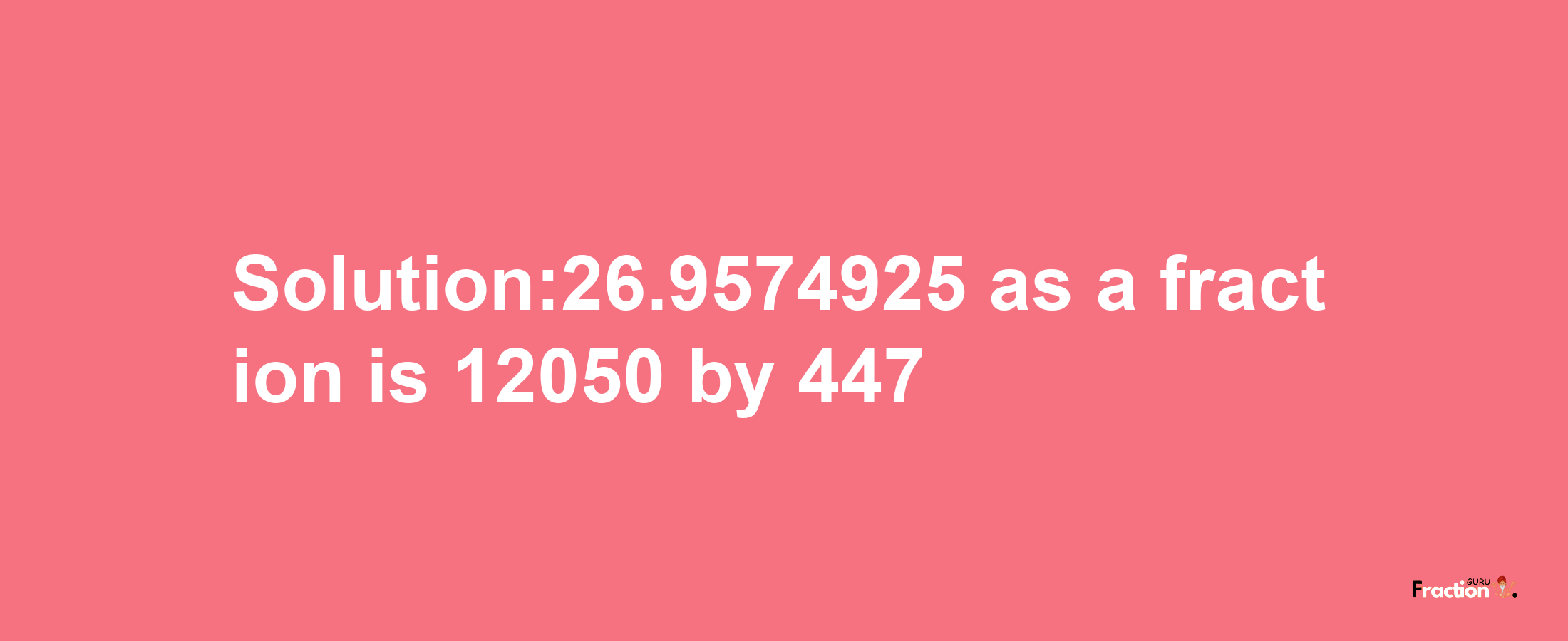 Solution:26.9574925 as a fraction is 12050/447