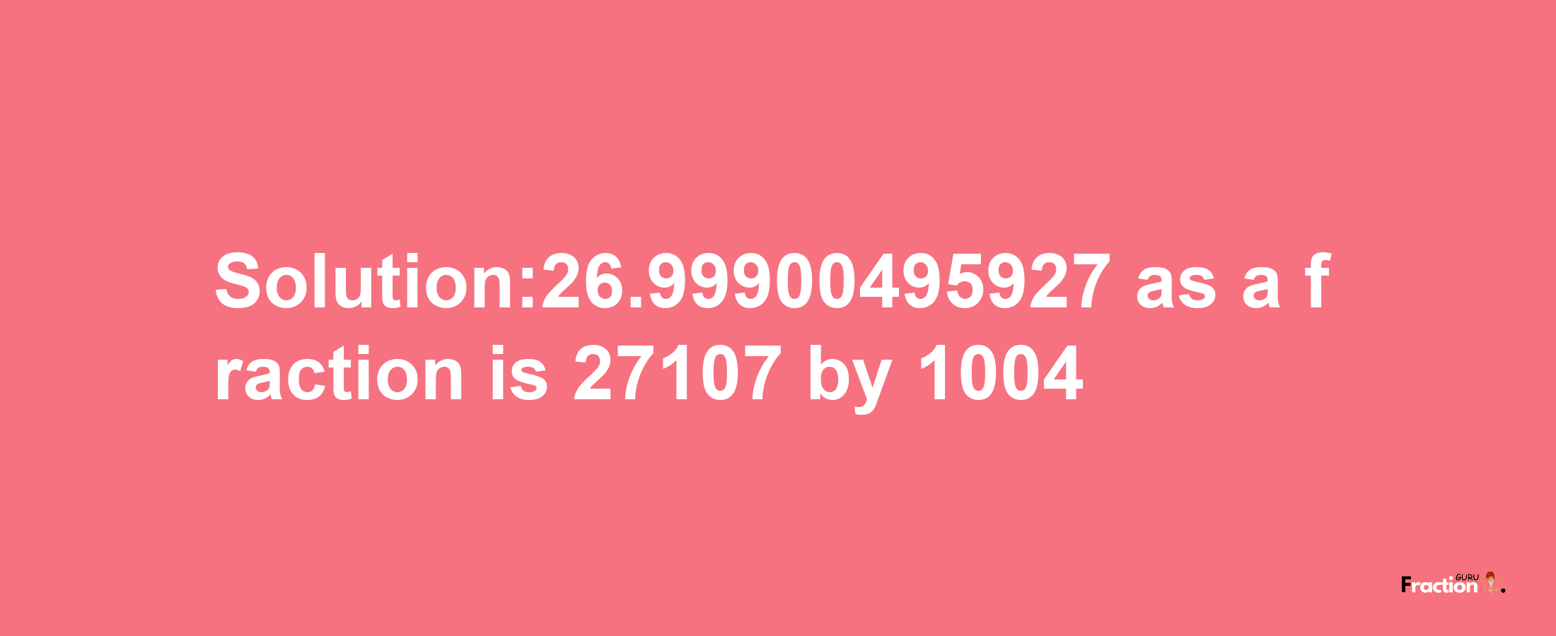 Solution:26.99900495927 as a fraction is 27107/1004