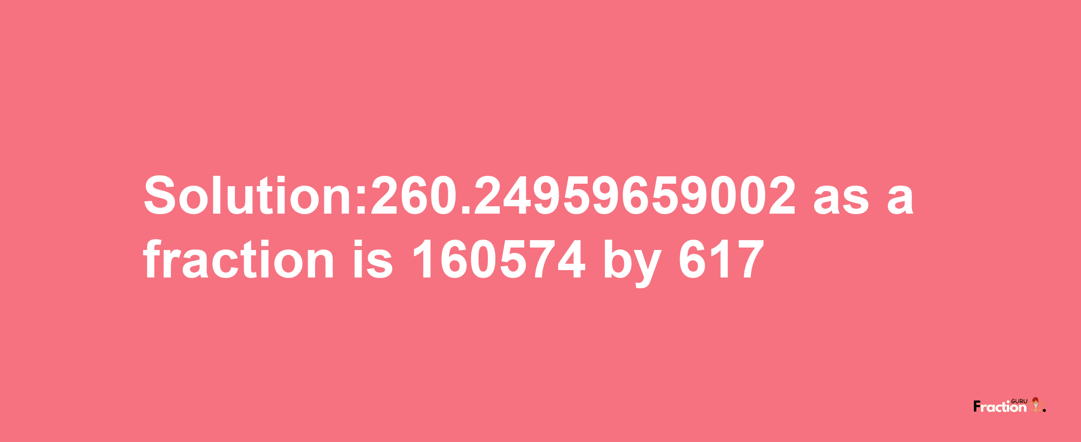 Solution:260.24959659002 as a fraction is 160574/617