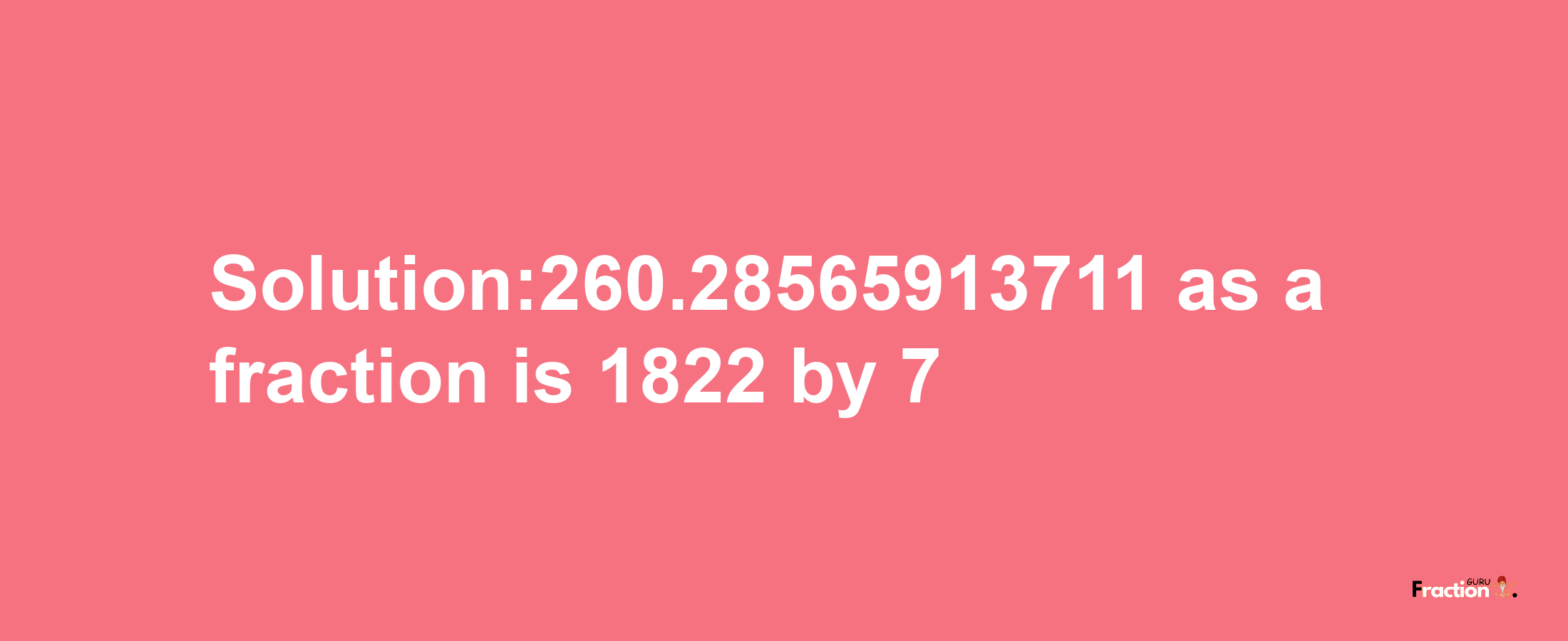 Solution:260.28565913711 as a fraction is 1822/7