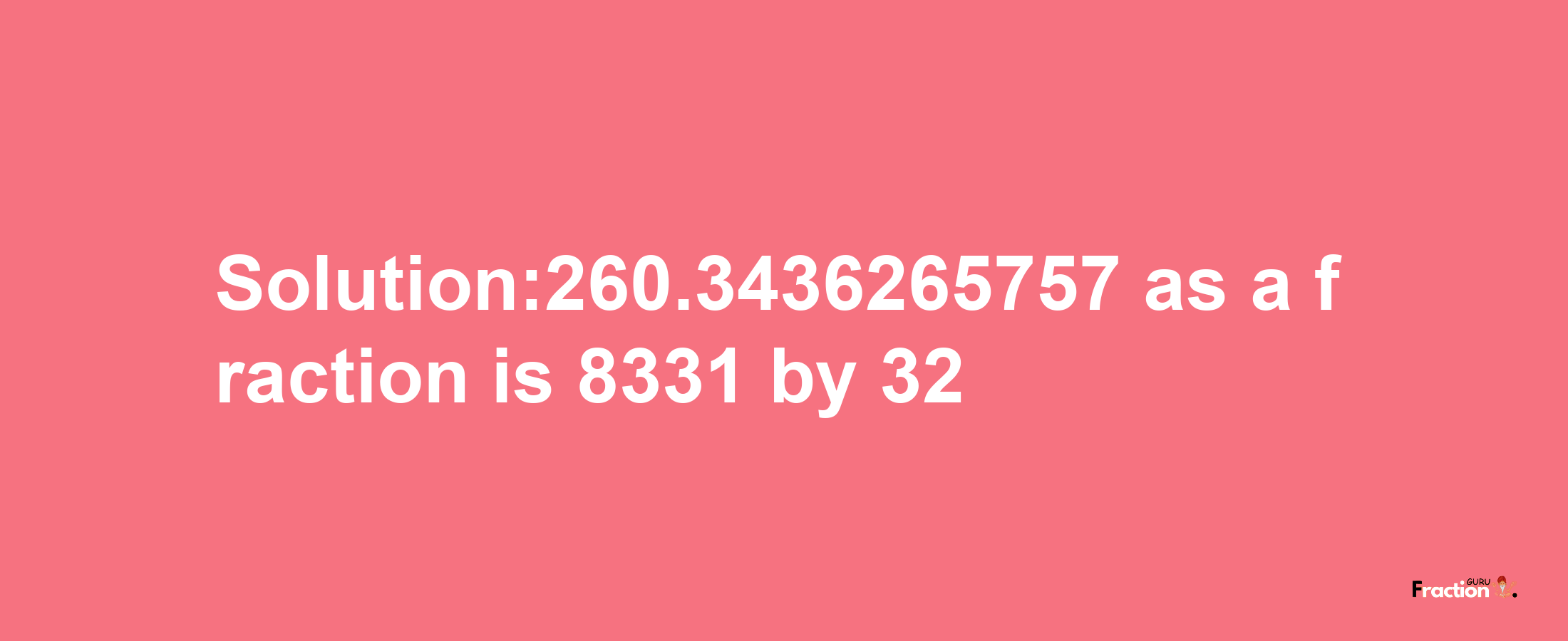 Solution:260.3436265757 as a fraction is 8331/32